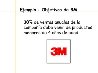 Ejemplo : Objetivos de 3M.
30% de ventas anuales de la
compañía debe venir de productos
menores de 4 años de edad.
 