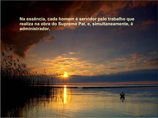 Na essência, cada homem é servidor pelo trabalho que realiza na obra do Supremo Pai, e, simultaneamente, é administrador, 