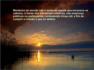 Mordomo do mundo não é somente aquele que encanece os cabelos, à frente dos interesses coletivos, nas empresas públicas ou particulares, combatendo tricas mil, a fim de cumprir a missão a que se dedica.  