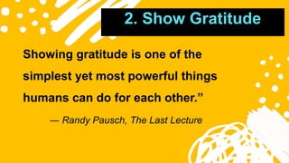 2. Show Gratitude
Showing gratitude is one of the
simplest yet most powerful things
humans can do for each other.”
― Randy Pausch, The Last Lecture
 