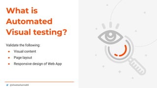 5@shwetasharma84
What is
Automated
Visual testing?
Validate the following:
● Visual content
● Page layout
● Responsive design of Web App
 
