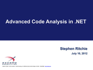 Advanced Code Analysis in .NET




                                                                                                                                                          Stephen Ritchie
                                                                                                                                                                July 10, 2012



Stephen D. Ritchie – Senior Consultant – Excella Consulting, Inc., 2300 Wilson Blvd, Suite 630, Arlington, VA 22201 – 703.840.8600 – http://excella.com
 