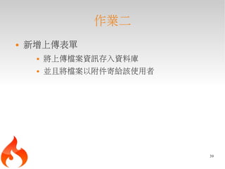 作業二
   新增上傳表單
        將上傳檔案資訊存入資料庫
        並且將檔案以附件寄給該使用者




                          39
 