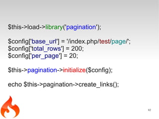 $this->load->library('pagination');

$config['base_url'] = '/index.php/test/page/';
$config['total_rows'] = 200;
$config['per_page'] = 20;

$this->pagination->initialize($config);

echo $this->pagination->create_links();


                                                 82
 