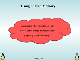 Using Shared Memory
Any process who knows the key, can
access to this shared memory segment
(regarding to permission flags)
M.Golyani
 