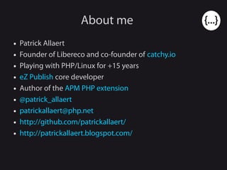 About me
● Patrick Allaert
● Founder of Libereco and co-founder of catchy.io
● Playing with PHP/Linux for +15 years
● eZ Publish core developer
● Author of the APM PHP extension
● @patrick_allaert
● patrickallaert@php.net
● http://github.com/patrickallaert/
● http://patrickallaert.blogspot.com/
 