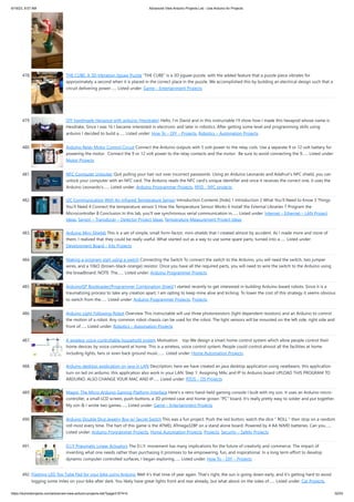 6/19/23, 9:07 AM Advanced View Arduino Projects List - Use Arduino for Projects
https://duino4projects.com/advanced-view-arduino-projects-list/?page31074=5 32/53
478. THE CUBE: A 3D Vibration Jigsaw Puzzle “THE CUBE” is a 3D jigsaw puzzle, with the added feature that a puzzle piece vibrates for
approximately a second when it is placed in the correct place in the puzzle. We accomplished this by building an electrical design such that a
circuit delivering power…... Listed under: Game – Entertainment Projects
479. DIY handmade Hexapod with arduino (Hexdrake) Hello, I'm David and in this instructable I'll show how I made this hexapod whose name is
Hexdrake. Since I was 16 I became interested in electronic and later in robotics. After getting some level and programming skills using
arduino I decided to build a…... Listed under: How To – DIY – Projects, Robotics – Automation Projects
480. Arduino Relay Motor Control Circuit Connect the Arduino outputs with 5 volt power to the relay coils. Use a separate 9 or 12 volt battery for
powering the motor. Connect the 9 or 12 volt power to the relay contacts and the motor. Be sure to avoid connecting the 9…... Listed under:
Motor Projects
481. NFC Computer Unlocker Quit pulling your hair out over incorrect passwords. Using an Arduino Leonardo and Adafruit's NFC shield, you can
unlock your computer with an NFC card. The Arduino reads the NFC card's unique identifier and once it receives the correct one, it uses the
Arduino Leonardo's…... Listed under: Arduino Programmer Projects, RFID - NFC projects
482. I2C Communication With An Infrared Temperature Sensor Introduction Contents [hide] 1 Introduction 2 What You’ll Need to Know 3 Things
You’ll Need 4 Connect the temperature sensor 5 How the Temperature Sensor Works 6 Install the External Libraries 7 Program the
Microcontroller 8 Conclusion In this lab, you’ll see synchronous serial communication in…... Listed under: Internet – Ethernet – LAN Project
Ideas, Sensor – Transducer – Detector Project Ideas, Temperature Measurement Project Ideas
483. Arduino Mini-Shields This is a set of simple, small form-factor, mini-shields that I created almost by accident. As I made more and more of
them, I realized that they could be really useful. What started out as a way to use some spare parts, turned into a…... Listed under:
Development Board – Kits Projects
484. Making a program start using a switch Connecting the Switch To connect the switch to the Arduino, you will need the switch, two jumper
wires, and a 10kΩ (brown-black-orange) resistor. Once you have all the required parts, you will need to wire the switch to the Arduino using
the breadboard. NOTE: The…... Listed under: Arduino Programmer Projects
485. ArduinoISP Bootloader/Programmer Combination Shield I started recently to get interested in building Arduino based robots. Since it is a
traumatizing process to take any creation apart, I am opting to keep mine alive and kicking. To lower the cost of this strategy it seems obvious
to switch from the…... Listed under: Arduino Programmer Projects, Projects
486. Arduino Light Following Robot Overview This instructable will use three photoresistors (light dependent resistors) and an Arduino to control
the motion of a robot. Any common robot chassis can be used for the robot. The light sensors will be mounted on the left side, right side and
front of…... Listed under: Robotics – Automation Projects
487. A wireless voice-controllable household system Motivation top We design a smart home control system which allow people control their
home devices by voice command at home. This is a wireless, voice control system. People could control almost all the facilities at home
including lights, fans or even back ground music.…... Listed under: Home Automation Projects
488. Arduino desktop application on java in LAN Description: here we have created an java desktop application using neatbeans. this application
turn on led on arduino. this application also work in your LAN. Step 1: Assigning MAc and IP to Arduino board UPLOAD THIS PROGRAM TO
ARDUINO. ALSO CHANGE YOUR MAC AND IP…... Listed under: RTOS – OS Projects
489. Magpi: The Micro Arduino Gaming Platform Interface Here's a retro hand-held gaming console I built with my son. It uses an Arduino micro-
controller, a small LCD screen, push-buttons, a 3D printed case and home-grown "PC" board. It's really pretty easy to solder and put together.
My son & I wrote two games…... Listed under: Game – Entertainment Projects
490. Arduino Double Dice Jewelry Box w/ Secret Switch This was a fun project. Push the red button, watch the dice " ROLL " then stop on a random
roll most every time. The hart of this game is the ATMEL ATmega328P on a stand alone board. Powered by 4 AA NiMD batteries. Can you…...
Listed under: Arduino Programmer Projects, Home Automation Projects, Projects, Security – Safety Projects
491. D.I.Y Pneumatic Linear Actuators The D.I.Y. movement has many implications for the future of creativity and commerce. The impact of
inventing what one needs rather than purchasing it promises to be empowering, fun, and inspirational. In a long term effort to develop
dynamic computer controlled surfaces, I began exploring…... Listed under: How To – DIY – Projects
492. Flashing LED Top Tube Pad for your bike using Arduino Well it's that time of year again. That's right, the sun is going down early, and it's getting hard to avoid
logging some miles on your bike after dark. You likely have great lights front and rear already, but what about on the sides of…... Listed under: Car Projects,
 