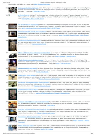 6/19/23, 9:08 AM Advanced View Arduino Projects List - Use Arduino for Projects
https://duino4projects.com/advanced-view-arduino-projects-list/?page31074=5 39/53
for this project! Also, here's a list…... Listed under: Game – Entertainment Projects
582. Sign Language Translator using Arduino First of all, this project is not finished. We're still trying to improve and fix some problems. Right now,
we're only able to translate letters from "A" to "E". The program still have problems while identificating those letters, the values for each of
them match…... Listed under: Other Projects, Projects
583. AC Dimmer Circuit: 46 Green wire is zero_cross signal, goes to Arduino digital pin 2 in. Yellow wire is light dimming signal, comes from
Arduino digital pin 11. The LED on board should dim or fade along with the AC light source. Fading will not work until AC power…... Listed
under: Interfacing(USB – RS232 – I2c -ISP) Projects
584. Extra inputs for Arduino with a keyboard The Arduino is perhaps the coolest thing on earth. There are many types, the Uno, the Mega, the
Pro, the Pro Mini, etc. etc. But one thing that often can be a problem is that you only have a limited number of inputs and outputs.…... Listed
under: Game – Entertainment Projects, Interfacing(USB – RS232 – I2c -ISP) Projects
585. Motion Sensing Digital Camera & Alarm using Arduino Welcome to my instructable on how to make an Arduino-controlled motion sensing
camera and alarm! The motivation behind this project, which I worked on in my electronics class at Pomona College, was the need to keep
away varmints (particularly raccoons) that were digging up my…... Listed under: Sensor – Transducer – Detector Projects, Video – Camera –
Imaging Projects
586. Easy Electronics Organization using Arduino Like many other electronic enthusiasts I need to have a constant supply of materials in order for
us to keep building, hacking, or just playing around with electronics. However as probably any of us have come to realize we need a lot of
space and…... Listed under: Home Automation Projects
587. A Planar 2-DOF Haptic Device for Exploring Gravitational Fields For our project, we built a planar, 2 degree-of-freedom haptic device for
educational use. The design is based on a 5-bar mechanism. We wanted to build a device that would have the versatility to teach various
concepts, but would still be relatively affordable (as the…... Listed under: Sensor – Transducer – Detector Projects
588. X-Track – Wireless music visualization and tracker X-Track is a prototype wireless device which connects you to the music, by providing
entertainment with its bright beat-synched LEDs and tracking your moves so that you can later learn how much you enjoyed the night, and
which parts were especially moving you. Remote wireless…... Listed under: Sound – Audio Project Ideas
589. Make a Musical Bench using Arduino The Musical Bench is an exhibit which makes music when people touch, kiss, or hold hands. It uses a
micro-controller to detect changes in resistance, via the copper armrests, and plays high or low notes depending on how much current flows
through you and a…... Listed under: Sound – Audio Projects
590. Portable Haptics System Hardware Mobile Phone There is a wide selection of mobile phones on the market. For our development, we chose
Nokia 6210 Navigator due to its ability to run Java, accompanied by Bluetooth communication, and its small form factor. The phone mainly
acts as a remote control…... Listed under: Sensor – Transducer – Detector Projects
591. Robo-Mobile – A Homemade Bluetooth Robot using arduino Background This robot is one I built to learn. Before this project I did get my
feet wet with a few small scale Arduino projects like an ultrasonic robot, (that would move backwards until it was a certain distance away from
the wall,) and I…... Listed under: Robotics – Automation Projects
592. Knockdown Warning Indicator (Redux) This week I continued developing a device that warns of the potential of a knockdown – the process
by which an over-canvassed sailing ship is lain over on her beam-ends during a squall. The potential for sinking at this point is high,
especially if there…... Listed under: Security – Safety Projects, Sensor – Transducer – Detector Projects
593. Smartphone controlled Arduino tank using Annikken Andee Hi guys, I am Robin, one of the developers of Annikken Andee. Just a few weeks
back we were invited to be a part of Arduino Day Singapore 2014. On the day of the event, we showcased a missile-firing lego-crushing
smartphone controlled Tank built using…... Listed under: Phone Projects
594. Bitcoin Price Ticker (almost) from scratch using Arduino as ISP Hello everyone! I decided to create this tutorial on how to make a Bitcoin Price
Ticker. Well, this is only a prototype and I will make a smaller edition with a more pleasant design and some other features at a later time.
However, this serves…... Listed under: Internet – Ethernet – LAN Projects
595. Passive Sensors – Detecting Light and Motion Equipment: Arduino UNO microcomputer, PC with Arduino IDE installed, and a USB cable.
CdS PhotoSensitive Resistor(s), 10K Ohm Resistor, and Parallax PIR Motion Sensor Passive sensors detect some physical
phenomena and provide some amount of information about it that can be used for action…... Listed under: Sensor – Transducer – Detector
Project Ideas
596. Machine Design Using Arduino The assignment for this week is to automate the machine assembled two weeks ago. For this Roxanna milled
the Arduino's shield for controlling the steppers, but Alejandro found that we haven't all the components for stuffing, specially the A3982 -
stepper motor driver, so as…... Listed under: How To – DIY – Projects
 