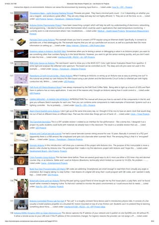 6/19/23, 9:07 AM Advanced View Arduino Projects List - Use Arduino for Projects
https://duino4projects.com/advanced-view-arduino-projects-list/?page31074=5 9/53
interactive objects or environments. Arduino can sense the environment by receiving input from a…... Listed under: How To – DIY – Projects
122. Throwduino Basic – Light-Sensing Flashing Throwie Throwies are great. They have a minimal parts count - 2 or 3 depending on whether you
use a magnet - and produce a great effect. They are very cheap and easy but not highly efficient: 1) They are on all the time, so on…... Listed
under: LED Projects, Sensor – Transducer – Detector Projects
123. Arduino Online Thermometer Project I have been researching a project which will help me with my understanding of electronics, networking,
and programming. I decided to build an online thermometer which could be used in applications that need temperature monitoring. I
currently work in a lab environment where I test, troubleshoot,…... Listed under: Medical – Health based Projects, Temperature Measurement
Projects
124. Pachube Client using Arduino This example shows you how to answer a HTTP request using an Ethernet shield. Specifically, it connects to
pachube.com, a free datalogging site. The example requires that you set up a pachube.com account, as well as a pachube feed (for more
information on setting up…... Listed under: Ideas, Internet – Ethernet – LAN Project Ideas
125. Graphing values in Arduino, the EASY Way! Sometimes when you're testing a sensor or debugging a value in an Arduino project, you want to
see something other than numbers flying by in the Serial Monitor. However, you want to get the sensor working quickly, and you don't want
to take the time…... Listed under: Interfacing(USB – RS232 – I2c -ISP) Projects
126. RGB Color Sensor on Arduino The next board I want to show you is the ADJD-S371 Color Light Sensor Evaluation Board from sparkfun. It
emits light and analyses the reflected color spectrum. The board can be controlled via I2C. The sleep and xclk pins were not used in this
example.…... Listed under: Sensor – Transducer – Detector Projects
127. Paperduino 2.0 with Circuit Scribe – Paper Arduino What if making an Arduino, or wiring up an Arduino was as easy as printing one out? In
this tutorial we printed our own Arduino Pro Mini board using a pen plotter and the Electroninks Circuit Scribe (a rollerball pen with highly
conductive ink). Within…... Listed under: LED Projects
128. Daft Punk LED Matrix Breakout Board I was always impressed by the Daft Punk Coffee Table. Being able to light up a bunch of LEDs and flash
them in patterns has so many applications. It was one of the reasons why I bought an Arduino seeing how it could control a…... Listed under:
LED Projects
129. LEARN! ARDUINO – A HANDS-ON APPROACH INTRODUCTION This manual will show you how to use each of the components in the kit, and
give you software Sketch examples for each one. Then you can combine some components to make examples of Automatic Systems such as a
lighting controller. You're probably…... Listed under: How To – DIY – Projects
130. Alarm Clock Overkill Using Arduino I don't get up at the same time every day, so I thought it'd be nice to have an alarm clock that would drag
me out of bed at different times on different days. That was the initial idea: things got out of hand, of…... Listed under: Clock – Timer Projects
131. The Clamshell Stompbox This is a DIY variable resistor I created as an interface for live performance-- like a stomp box. I designed it as a
project my audio students could build with materials we already have in the classroom. The result is a variable resistor that can…... Listed
under: LED Projects
132. Arduino and CueCat barcode scanner I've had a cuecat barcode scanner sitting around for over 10 years. Basically it connects to a PS2 port
(apparently there is a USB version) like a keyboard and spits out a barcode when scanned. Nice!. The annoying thing is that it is "encrypted".
What…... Listed under: Sensor – Transducer – Detector Projects
133. Domotic Arduino In this introduction I will show you a overview of this project whit Arduino Uno. The purpose of this instructable is move a
electric roller shutter by Arduino Uno. The prototype that I made is my first electronic project with Arduino and I hope this…... Listed under:
Development Board – Kits Projects, Projects
134. Cylon Pumpkin Using Arduino This has been done before. There are several good ways to do it: most use either a 555 timer chip and decimal
counter chip, or an Arduino. Stefan and I used an Arduino (Boarduino, technically) which limited our scanner to 14 LEDs. No problem ---…...
Listed under: Game – Entertainment Projects
135. Build Your Own Programmable LED Matrix QR codes are addicting. Smartphones are smart enough to read them from virtually any angle or
orientation. But imagine taking it a step further. I had dreams of a digital LED array that I could program with QR codes, and I wanted it really
big!…... Listed under: LED Projects
136. Botanicalls Clone using an Arduino During the past spring a good friend of mine bought me my first house plant, a Lady Palm, and I’ve found
myself rather invested in keeping it alive. To that end I wanted to monitor the plant’s environment so I could ensure that its needs…... Listed
under: How To – DIY – Projects, Projects
137. Arduino-Controlled Physics Lab Fan-Cart A "fan cart" is a roughly constant-force device used in introductory physics labs. It consists of a fan
(usually a model airplane propeller on a brushed DC motor) mounted on top of a low-friction cart. Students use it to pretend they're learning
something about force,…... Listed under: Interfacing(USB – RS232 – I2c -ISP) Project Ideas
138. Arduino DDNS (Dynamic DNS) by Open-Electronics.org This device captures the IP address of your network and it publish on site DynDNS.com. All without PC.
It allow a remote access to your LAN even if the IP address of the connections changes. For logistics reasons the provider can not assign a IP…... Listed under:
 