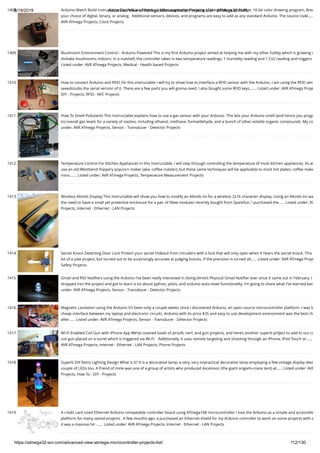 8/19/2019 Advanced View of Atmega Microcontroller Projects List - ATMega32 AVR
https://atmega32-avr.com/advanced-view-atmega-microcontroller-projects-list/ 112/130
1408. Arduino Watch Build Instructions The Arduino Watch provides augmented sensing of temperature and range, 16-bit color drawing program, Brea
your choice of digital, binary, or analog.  Additional sensors, devices, and programs are easy to add as any standard Arduino. The source code…..
AVR ATmega Projects, Clock Projects
1409. Mushroom Environment Control – Arduino Powered This is my ﬁrst Arduino project aimed at helping me with my other hobby which is growing o
shiitake mushrooms indoors. In a nutshell, the controller takes in two temperature readings, 1 Humidity reading and 1 Co2 reading and triggers
Listed under: AVR ATmega Projects, Medical - Health based Projects
1410. How to connect Arduino and RFID On this instructable I will try to show how to interface a RFID sensor with the Arduino. I am using the RFID sen
seeedstudio the serial version of it. There are a few parts you will gonna need. I also bought some RFID keys.…... Listed under: AVR ATmega Proje
DIY - Projects, RFID - NFC Projects
1411. How To Smell Pollutants This Instructable explains how to use a gas sensor with your Arduino. This lets your Arduino smell (and hence you progr
to) overall gas levels for a variety of nasties, including ethanol, methane, formaldehyde, and a bunch of other volatile organic compounds. My co
under: AVR ATmega Projects, Sensor - Transducer - Detector Projects
1412. Temperature Control For Kitchen Appliances In this Instructable, I will step through controlling the temperature of most kitchen appliances. As an
use an old Westbend Poppery popcorn maker (aka. coffee roaster), but these same techniques will be applicable to most hot plates, coffee make
irons.…... Listed under: AVR ATmega Projects, Temperature Measurement Projects
1413. Wireless Altoids Display This Instructable will show you how to modify an Altoids tin for a wireless 2x16 character display. Using an Altoids tin wa
the need to have a small yet protective enclosure for a pair of Xbee modules recently bought from Sparkfun. I purchased the…... Listed under: AV
Projects, Internet - Ethernet - LAN Projects
1414. Secret Knock Detecting Door Lock Protect your secret hideout from intruders with a lock that will only open when it hears the secret knock. This
bit of a joke project, but turned out to be surprisingly accurate at judging knocks. If the precision is turned all…... Listed under: AVR ATmega Proje
Safety Projects
1415. Gmail and RSS Notiﬁers using the Arduino I’ve been really interested in doing J4mie’s Physical Gmail Notiﬁer ever since it came out in February. I
dropped into the project and got to learn a lot about python, plists, and arduino auto-reset functionality. I’m going to share what I’ve learned bec
under: AVR ATmega Projects, Sensor - Transducer - Detector Projects
1416. Magnetic Levitation using the Arduino It’s been only a couple weeks since I discovered Arduino, an open source microcontroller platform. I was lo
cheap interface between my laptop and electronic circuits. Arduino with its price $35 and easy to use development environment was the best ch
after…... Listed under: AVR ATmega Projects, Sensor - Transducer - Detector Projects
1417. Wi-Fi Enabled Coil Gun with iPhone App We’ve covered loads of airsoft, nerf, and gun projects, and here’s another superb pr0ject to add to our co
coil gun placed on a turret which is triggered via Wi-Fi.   Additionally, it uses remote targeting and shooting through an iPhone, iPod Touch or…...
AVR ATmega Projects, Internet - Ethernet - LAN Projects, Phone Projects
1418. Superb DIY Retro Lighting Design What is it? It is a decorative lamp; a very, very impractical decorative lamp employing a few vintage display devi
couple of LEDs too. A friend of mine was one of a group of artists who produced Ascension (the giant origami-crane tent) at…... Listed under: AVR
Projects, How To - DIY - Projects
1419. A credit card sized Ethernet Arduino compatable controller board using ATmega168 microcontroller I love the Arduino as a simple and accessible
platform for many varied projects.  A few months ago, a purchased an Ethernet shield for my Arduino controller to work on some projects with a
it was a massive hit -…... Listed under: AVR ATmega Projects, Internet - Ethernet - LAN Projects
 