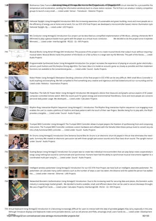 8/19/2019 Advanced View of Atmega Microcontroller Projects List - ATMega32 AVR
https://atmega32-avr.com/advanced-view-atmega-microcontroller-projects-list/ 60/130
746. Multisensor Data Transmission Using Atmega32 Introduction For our ﬁnal project we built a prototype of a circuit intended for a picosatellite tha
temperature and acceleration, sending the information wirelessly back to a base station receiver. The N-Prize is an amateur rocketry competition
groups to launch a very small…... Listed under: Sensor - Transducer - Detector Projects
747. Heliostat Skylight Using Atmega644 Introduction With the increasing awareness of sustainable and green building, more and more people are co
the eﬃciency of energy use at home and at work. For our ECE 476 Final Project, we developed a microcontroller-based, interior illumination syste
Heliostat Skylight. By…... Listed under: LED Projects
748. Wii Conductor Using Atmega32 Introduction Our project can be described as a simpliﬁed implementation of Wii-Music, utilizing a Nintendo Wii R
(Wiimote) to play a gesture-based music game with the player as a virtual music conductor.             We decided to do this project since it exploited
Wiimotes…... Listed under: Interfacing(USB - RS232 - I2c -ISP) Projects
749. Musical Blocks Using Atmel ATmega 644 ntroduction The purpose of this project is to create musical blocks that output music without requiring s
musical talent. Musical Blocks tracks the position of the blocks on a ﬂat surface in a range seen by the Wiimote. The path of the blocks…... Listed
Audio Projects
750. Programmable Synthesized Guitar Using Atmega644 Introduction Our project recreates the experience of playing an acoustic guitar electrically u
sensors, push buttons and the Karplus-Strong algorithm. Our basic idea is to model an acoustic guitar as closely as possible and then implement
functions not available to the conventional guitar.…... Listed under: Sound - Audio Projects
751. Robot Plotter Using Atmega32 Motivation Deciding a direction of the ﬁnal project in ECE 4760 can be very diﬃcult. With small Micro Controller U
build anything and everything. We felt compelled to ﬁnd something very creative and ingenious and had looked around our surrounding and hav
Listed under: Robotics - Automation Projects
752. PowerBox: The Safe AC Power Meter Using Atmega32 Introduction We designed a device that measures and graphs various aspects of AC power
computer-controlled remote switch. With the recent push for green energy and environmental friendliness, more and more people are concerne
personal daily power usage. We developed…... Listed under: Calculator Projects
753. Rhythm Ring: Interactive Rhythm Sequencer Using Atmega32 I. Introduction The Rhythm Ring interactive rhythm sequencer is an engaging music
enables the user to create a plethora of rhythms and beat patterns with the touch of their own ﬁngers. Besides being fun to play with, the Rhyth
provides a tangible…... Listed under: Sound - Audio Projects
754. Trumpet MIDI Controller Using Atmega32 The Trumpet MIDI Controller allows trumpet players the freedom of synthesizing from and composing
instrument. The Trumpet MIDI Controller combines custom hardware and software with the Yamaha Silent Brass pickup mute to convert any sta
into a fully functional MIDI controller…... Listed under: Sound - Audio Projects
755. Air Drums Using Atmega32 Introduction One Sentence Sound Bite Air Drums is an electronic drum kit played in the air that eliminates the need f
pads. Summary We created an electronic percussion set with three upright percussion sounds and a ﬂoor bass drum sound. The upright instrum
under: Sound - Audio Projects
756. Dueling Banjos Using Atmega32 Introduction Our project was to create two individual microcontrollers that can play banjo notes cooperatively to
songs using nothing but sound to communicate and synchronize. Humans have had the ability to synchronize musical instruments together to a
coordinated multi-part song for…... Listed under: Sound - Audio Projects
757. Intelligent wireless pedometer Using Atmega32 Introduction For our ECE 476 Final Project, we have built an intelligent, wearable pedometer. Thi
pedometer can calculate many useful statistics such as the number of steps a user has taken, the distance and the speed the person has walked
the…... Listed under: Internet - Ethernet - LAN Projects
758. Networked Biometric Authentication Using Atmega32 Introduction: Due to the increasing need for securing data and places, the biometric authe
industry is seeing large market growth.  We decided to build a scalable, small, and eﬃcient device that can be used to secure doorways througho
We use a FingerPrint Cards…... Listed under: Calculator Projects, Interfacing(USB - RS232 - I2c -ISP) Projects
759. Virtual Keyboard Using Atmega32 Introduction It is becoming increasingly diﬃcult for users to interact with the slew of portable gadgets they carry, especially in the area
Although miniature displays and keyboards make some portable devices, such as cell phones and PDAs, amazingly small, users hands do…... Listed under: Development
Projects
 