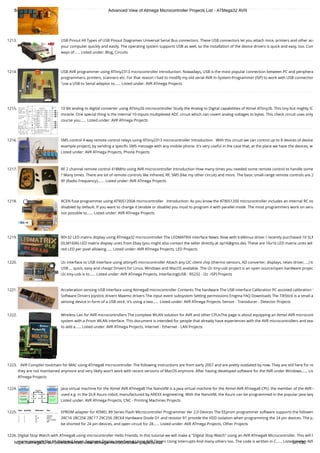 8/19/2019 Advanced View of Atmega Microcontroller Projects List - ATMega32 AVR
https://atmega32-avr.com/advanced-view-atmega-microcontroller-projects-list/ 97/130
1213. USB Pinout All Types of USB Pinout Diagrames Universal Serial Bus connectors. These USB connectors let you attach mice, printers and other acc
your computer quickly and easily. The operating system supports USB as well, so the installation of the device drivers is quick and easy, too. Com
ways of…... Listed under: Blog, Circuits
1214. USB AVR programmer using ATtiny2313 microcontroller Introduction. Nowadays, USB is the most popular connection between PC and periphera
programmers, printers, scanners etc. For that reason I had to modify my old serial AVR In-System-Programmer (ISP) to work with USB connection
"use a USB to Serial adaptor to…... Listed under: AVR ATmega Projects
1215. 10 Bit analog to digital converter using ATtiny26 microcontroller Study the Analog to Digital capabilities of Atmel ATtiny26. This tiny but mighty IC
miracle. One special thing is the internal 10-inputs multiplexed ADC circuit which can covert analog voltages to bytes. This check circuit uses only
course you…... Listed under: AVR ATmega Projects
1216. SMS control 4 way remote control relays using ATtiny2313 microcontroller Introduction   With this circuit we can control up to 8 devices (4 device
example project), by sending a speciﬁc SMS message with any mobile phone. It's very useful in the case that, at the place we have the devices, w
Listed under: AVR ATmega Projects, Phone Projects
1217. RF 2 channel remote control 418MHz using AVR microcontroller Introduction How many times you needed some remote control to handle some
? Many times. There are lot of remote controls like infrared, RF, SMS (like my other circuit) and more. The basic small-range remote controls are 2
RF (Radio Frequency).…... Listed under: AVR ATmega Projects
1218. RCEN fuse programmer using AT90S1200A microcontroller   Introduction: As you know the AT90S1200 microcontroller includes an internal RC os
disabled by default. If you want to change it (enable or disable) you must to program it with parallel mode. The most programmers work on seria
not possible to…... Listed under: AVR ATmega Projects
1219. 80×32 LED matrix display using ATmega32 microcontroller The LEDMATRIX interface News: Now with lcd4linux driver I recently purchased 10 SLM
(SLM1606) LED matrix display units from Ebay (you might also contact the seller directly at op16@gmx.de). These are 16x16 LED matrix units wit
red LED per pixel allowing…... Listed under: AVR ATmega Projects, LED Projects
1220. i2c interface to USB interface using attiny45 microcontroller Attach any I2C client chip (thermo sensors, AD converter, displays, relais driver, ...) to
USB ... quick, easy and cheap! Drivers for Linux, Windows and MacOS available. The i2c-tiny-usb project is an open source/open hardware projec
i2c-tiny-usb is to…... Listed under: AVR ATmega Projects, Interfacing(USB - RS232 - I2c -ISP) Projects
1221. Acceleration sensing USB interface using Atmega8 microcontroller Contents The hardware The USB interface Calibration PC assisted calibration S
Software Drivers Joystick drivers Maemo drivers The input event subsystem Setting permissions Enigma FAQ Downloads The TiltStick is a small a
sensing device in form of a USB stick. It's using a two…... Listed under: AVR ATmega Projects, Sensor - Transducer - Detector Projects
1222. Wireless Lan for AVR microcontrollers The complete WLAN solution for AVR and other CPUsThe page is about equipping an Atmel AVR microcont
system with a Prism WLAN interface. This document is intended for people that already have experiences with the AVR microcontrollers and teac
to add a…... Listed under: AVR ATmega Projects, Internet - Ethernet - LAN Projects
1223. AVR Compiler toolchain for MAC using ATmega8 microcontroller The following instructions are from early 2007 and are pretty outdated by now. They are still here for re
they are not maintained anymore and very likely won't work with recent versions of MacOS anymore. After having developed software for the AVR under Windows…... Lis
ATmega Projects
1224. Java virtual machine for the Atmel AVR ATmega8 The NanoVM is a java virtual machine for the Atmel AVR ATmega8 CPU, the member of the AVR C
used e.g. in the DLR Asuro robot, manufactured by AREXX engineering. With the NanoVM, the Asuro can be programmed in the popular Java lang
Listed under: AVR ATmega Projects, CNC - Printing Machines Projects
1225. EPROM adapter for ATMEL 89 Series Flash Microcontroller Programmer Ver 2.0 Devices The EEprom programmer software supports the followin
28C16 28C256 28C17 29C256 28C64 Hardware Diode D1 and resistor R1 provide the VDD isolation when programming the 24 pin devices. The ju
be shorted for 24 pin devices, and open circuit for 28…... Listed under: AVR ATmega Projects, Other Projects
1226. Digital Stop Watch with ATmega8 using microcontroller Hello Friends, In this tutorial we will make a "Digital Stop Watch" using an AVR ATmega8 Microcontroller. This will h
many concepts like Multiplexed Seven Segment Display Interfacing Using AVR Timers Using Interrupts And many others too. The code is written in C…... Listed under: AVR
 