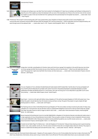 Entertainment Projects
1587. Prototype and configure your own Real Time Clock module for the Raspberry Pi ( Open Source Hardware and Software Configuration)
To
keep the price of the raspberry pi down the developers left out some of the essentials one of those is the real time clock. At the moment
the raspberry pi gets it time over the Ethernet from updating the time automatically from the global ntp (nework…... Listed under: Clock
- Timer Projects
1588. *Preliminary* SPI on the Pi: Communicating with a SPI 3-axis accelerometer using a Raspberry Pi
Step by step guide on how to setup Raspbian, and
communicate with a SPI device using bcm2835 SPI library (NOT bit banged!) This is still very preliminary... I need to add better pictures of physical hookup, and
work through some of the awkward code.  …... Listed under: How To - DIY - Projects, Interfacing(USB - RS232 - I2c -ISP) Projects
1589. Garage door controller using Raspberry-Pi: Monitor status and Control your garage from anywhere in the world!
Have your ever drove
out of your garage and after few minutes into your drive, feared you did not close the door? ** What if you did really leave the door
open? The garage door might close itself after few minutes, but that means your…... Listed under: Home Automation Projects, Internet -
Ethernet - LAN Projects
1590. Turn your Raspberry Pi into a Wireless Portable Bluetooth Audio System A2DP
Howdy folks! I had the idea of turning my Raspberry Pi
into something like the Beats By Dre portable audio system found here: http://www.beatsbydre.com/speakers/beatbox-portable-
usb/beatbox-portable-usb,default,pd.html It’s a cool product, don’t get me wrong, but I’m not really down to pay $400+ tax for some
fancy looking…... Listed under: Radio Projects, Sound - Audio Projects
1591. Easy Project – Control an LED Light with Python Using a Raspberry Pi
This will be the easiest Raspberry Pi GPIO LED project ever. If you
follow this guide it should take less than 20 minutes to setup and have running. The goal of this project is to get a single LED light
blinking based on a Python…... Listed under: LED Projects
1592. The Tweeting Intercom: (Door Strike) Relay Monitoring w/ Raspberry Pi
This instructable is all about monitoring the state of relays using
a Raspberry Pi. In the particular case we will have a look at a sophisticated Telegärtner DoorLine Pro intercom which holds two voltage-
free relays. Normally, those are used to trigger an electric door strike…... Listed under: Home Automation Projects, Interfacing(USB -
RS232 - I2c -ISP) Projects
1593. Reuse Unwanted Infrared Remote Control to Use With XBMC/KODI on Raspberry Pi
Introduction Remote controlling the media center is
a major application of Linux Infrared Remote Control (LIRC). There are quite a number of tutorial on how to implement infrared remote
control with XMBC/KODI. After following the excellent tutorial published by adafruit.com, my DVD remote control unit…... Listed under:
Home Automation Projects, Interfacing(USB - RS232 - I2c -ISP) Projects
1594. Fireside Internet Radio Player for Elderly Users – built with Raspberry Pi
Introduction: Today we have amazing access to great streaming
content: music, news, weather, stories, etc. Yet, this access is limited to those who can navigate today's electronic devices. This project is
based on a belief that the elderly want and need this access - they…... Listed under: Internet - Ethernet - LAN Projects
1595. Log and Graph 24V Thermostat Events (Optocoupler + Raspberry Pi) using raspberry
There are a lot of Instructables that show how to make a thermostat. But
what if you already have a thermostat, and you want to log or monitor when it turns off and on? This Instructable shows how to use an optocoupler to obtain

 