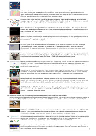 334. Kindbot: Home Garden Automation Hub
Kindbot packs an app, sensors, voice-control, and state-of-the-art computer vision to eliminate
guess work & maximize yields. Watch Kindbot Grow!: kindbot.io and Twitter: @Kindbot_io Instagram: @kindbot Plant Diagnosis
Service: buddy.kindbot.io Download Buddy for Android! (coming soon to iOS): Go to Google Play Store The Dawn of Kindbot At the turn
of 2018, we began developing a plant…... Listed under: Home Automation Projects
335. IoT Security: Tips to Protect your Device from Bad Hackers
Making stuffs is cool, making secured stuffs is better! We discuss how to
secure your Raspberry Pis using Firewall, IDS, and SSL/TLS Motivation When i hacked my door to open it with OpenSesame, I supposed
that nobody will try to hack my hacked door to take…... Listed under: Security - Safety Projects
336. Sharing WiFi with Raspberry Pi using a LAN Cable
This hack will allow you to directly share WiFi from a PC to a Raspberry Pi connected
through a LAN Cable without any modification on the Pi In order to login into the Shell of the Raspberry Pi connected directly to my PC
via a…... Listed under: Wifi / WLan Projects
337. Raspberry Pi Car Stereo
Internet connected car stereo with obd 2 and remote start. Please mind the mess! I am still working on this. So
when I went looking for information on building a Raspberry Pi based stereo for my truck I came across this blog by Christian
Brauweiler. He has…... Listed under: Car Projects
338. Get Started w/ESP32 on the MATRIX Voice
Required Hardware Before you get started, let's review what you'll need. Raspberry Pi
3 (Recommended) or Pi 2 Model B (Supported) - Buy on Element14 - Pi 3 or Pi 2.MATRIX Voice ESP32 Version (Wi-Fi, Bluetooth,
Microcontroller) - The Raspberry Pi does not have a built-in microphone, the MATRIX Voice has an…... Listed under: Sound - Audio
Projects
339. Wifi Controlled Robot Using Raspberry Pi
This tutorial will show you to develop a Python based wireless robot which can be controlled
from anywhere around the world using Wifi. https://youtu.be/F_nfnpSZ5_c About the project This is demo of a wifi controlled Raspberry
Pi robot which can be controlled over network using simple…... Listed under: Robotics - Automation Projects
340. Multiple Custom Wakewords Activation of Google Assistant
Voice activate Google Assistant SDK on Pi using multiple custom wakewords.
Works on Pi 3 and Pi Zero W. https://youtu.be/WhMULwtYfhw https://youtu.be/O37IwG-mOIs This has been implemented using
Snowboy for the hotword service. For some "Mysterious" reason, the assistant.start_conversation of the SDK does not seem to work…...
Listed under: Sound - Audio Projects
341. Octopod: Smart IoT Home/Industry Automation Project
Octopod, a uniquely shaped full automation system that allows you to monitor
your industry and keep security with AI and smart RFID locks. There are many IoT automation projects out there, but trust me there is
nothing like this! Octopod is made using NodeMCU (MAX32620FTHR or Arduino…... Listed under: Home Automation Projects
342. Real Harry Potter Wand with Computer Vision
This project shows how you can bring the Wizarding of Harry Potter to reality with
computer vision and machine learning! "Any Sufficiently Advanced Technology is Indistinguishable from Magic" - Arthur C. Clarke A few
months back my brother visited Japan and had real wizarding experience in…... Listed under: Video - Camera - Imaging Projects
343. 1986 PiNG Video Doorbell
The PiNG Video Doorbell is powered by a Raspberry Pi and uses Google Duo to video call you on your phone
when a visitor presses the button. 1986 Raspberry Pi Video Doorbell The PiNG Video Doorbell is powered by a Raspberry Pi and is retro-
stylishly…... Listed under: Sound - Audio Projects
344. Intellisaurus – Dinosaur Robot Kit
An open source kit to build a walking smart robot dinosaur. Now open source on
GitHub: https://github.com/JacquinBuchanan/Intellisaurus https://youtu.be/XLSo0UgGVvM WHAT CAN I DO WITH INTELLISAURUS? Intellisaurus is intended for
many skill levels. The easy to follow instructions allow someone with a modest skill level to assemble the…... Listed under: Robotics - Automation Projects
345. MATRIX Voice and MATRIX Creator Running Snips.ai
Learn how to install the Snips.ai offline voice assistant, through the SAM CLI tool, for
the MATRIX Creator and MATRIX Voice. THIS GUIDE HAS BEEN DEPRECATED The Snips Console has been closed and cannot be used
anymore. If you're looking for an alternative voice assistant, you can…... Listed under: Sound - Audio Projects
346. DIY Environment and Air Quality Monitor
Set up a Raspberry Pi to graph and monitor air quality with InfluxDB and Grafana. Have you ever
been interested in monitoring the air quality in your home or outside where you live and work? This project, which we’ve
dubbed balenaSense, will get you up and running…... Listed under: Temperature Measurement Projects
347. Energy Meter Logger
Log your Energy Meter data using a Raspberry Pi and plot graphs of your energy consumption. Background In order
to save energy it helps to know your consumption. To do this you can use Energy Meters to track the consumption of all connections in
your…... Listed under: Metering - Instrument Projects

 