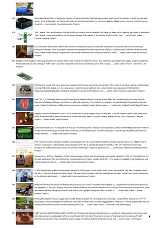 378. Home Web Server
Tired of paying for hosting, or being limited by free hosting providers restrictions? I've decided to build my own web
server! Story So basically I got fed up with using a free hosting provider for my person website. I kept getting resource limitation errors,
doubtful…... Listed under: Home Automation Projects
379. Trail Camera
This is a trail camera that will notify you using a cellular network that there has been activity nearby. My project is a Wireless
Trail Camera, I know you could buy a trail camera cheaper then making it, but wheres the fun in that. The…... Listed under: Video -
Camera - Imaging Projects
380. Low-cost Home Automation with Voice Control
An inexpensive open-source home automation solution for low income individuals.
Background Today's home automation systems are expensive and often require the ability to install or modify existing hardware in the
home. These two barriers to entry prohibit low-income individuals from joining the world of home…... Listed under: Home Automation
Projects
381. Raspberry Pi 4 Headless
Setting up Raspberry Pi without HDMI cable or Ethernet Cable Hi coders, I was wandering around to find a way to program Raspberry
Pi over USB only. As I am lacking an HDMI cable I searched everywhere and found something useful. And I hope it…... Listed under: Internet - Ethernet - LAN
Projects
382. ROS Robot
A simple ROS robot which can navigate with terminal commands. Introduction This project is aimed at creating a robot based
running ROS which allows us to turn any generic robot hardware platform into a smart robot. https://youtu.be/nTAU5yGOXnI
https://youtu.be/NKvj2queEno Hardware Installation Connect the 9V battery pack…... Listed under: Robotics - Automation Projects
383. Low-Cost ECG Pathology Detection with Deep Neural Networks
We aim to bring proper heart care to developing countries. An early
detection of these pathologies its vital for an effective treatment. The problem According to the World Health Organization, the main
cause of death in the lower-middle-income countries are related to heart disease, even…... Listed under: Medical - Health based Projects
384. Stepper Motor from Windows 10 IoT Core
It shows how to use a stepper motor, an easy way to rotate a camera, sensor and many other
thing. If we are building a security system or a robot we might need to rotate a camera, a sensor or any other component. Stepper
motors…... Listed under: Motor Projects
385. Lithium Ion battery HAT for Raspberry Pi
Run your Pi remotely with a 18650 Lithium Ion battery. What is the Pi18650 HAT? The Pi18650 is
an add-on HAT which plugs into the 40-pin connector on the Raspberry Pi. This HAT allows you to operate your Raspberry Pi without a
power cable and…... Listed under: Battery Projects
386. MQTT Communication Between NodeMCU and Raspberry Pi 3 B+
Using MQTT, NodeMCU, DHT22, RaspberryPi and IoT MQTT Panel to
monitor temperature and humidity. Using a Raspberry Pi 3 B+ as a broker for several NodeMCU with DHT-22 sensors measuring
temperature and humidity and monitor on IoT MQTT Panel App. I made the algorithm for…... Listed under: Temperature Measurement
Projects
387. HomeEnergy – Pi
Turn a Raspberry Pi into a home energy monitor with inexpensive components. Update 2018-04-21: Published code for
the web application. This is functional but not as polished as I'd like it. Update 2018-04-13: The system is installed in my breaker box and
collecting live data. So far,…... Listed under: Home Automation Projects
388. FLAON Smart Home project
Avalon project become FLAON project, much stable, much faster, more precise. The idea I've always loved
the idea of monitoring and controlling things. The smart home concept is already a well known concept, so I've tried to build something
in this direction by my own.…... Listed under: Home Automation Projects
389. Webcam with Pan/Tilt Servos and Battery Backup
Story Calin Crisan's excellent motionEyeOS is a complete Linux distribution that turns
the Raspberry Pi Zero into a highly functional wireless webcam. He provides detailed instructions for installation and configuration; some
are referenced here. These instructions show how to use a gadget I designed called the Solar Pi…... Listed under: Video - Camera -
Imaging Projects
390. Python/MicroPython Sensor Logger with Google Sheets
A system for recording sensor values to a Google Sheet. Making use of HTTP
requests to communicate between the micro-controller and the server, and utilising gspread to write data to online spreadsheet. You will
need to follow the instructions on the following link to set…... Listed under: Sensor - Transducer - Detector Projects
391. 4,661 NeoPixel WS2812B Ceiling LED with RPi and 10 Fadecandy
Customized ceiling screen, capable of playing videos, color picker, and
color temperature using Raspberry Pi and a web-based GUI. Overview This project consists of a ceiling mount consisting of 4,661
NeoPixel LEDs powered by a multiple 5V power supply, 10 Fadecandy NeoPixel driver boards and…... Listed under: LED Projects

 