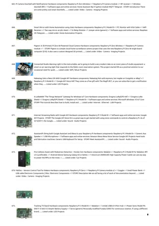 665. Pi Camera Doorbell with Notifications!
Hardware components: Raspberry Pi Zero Wireless × 1 Raspberry Pi Camera module × 1 RF receiver × 1 Wireless
doorbell (RF) × 1 Software apps and online services: Home Assistant Rpi-rf python module MQTT Telegram   STORY Introduction There
are some pretty cool smart doorbells…... Listed under: Video - Camera - Imaging Projects
666. Smart Mirror with Home Automation using chats
Hardware components: Raspberry Pi 2 Model B × 1 PC Monitor with VGA Cable × 1 Wifi
Receiver × 1 Two way mirror acrylic sheet × 1 5v Relay Module × 1 Jumper wires (generic) × 1 Software apps and online services: Raspbian
OS Telegram…... Listed under: Home Automation Projects
667. Pigeon: A 3D-Printed, Pi Zero W-Powered Cloud Camera
Hardware components: Raspberry Pi Zero Wireless × 1 Raspberry Pi Camera
module × 1   STORY Pigeon is a simple cloud home surveillance camera project that uses the new Raspberry Pi Zero W single board
computer ($10). It also uses a custom designed 3D printed…... Listed under: Video - Camera - Imaging Projects
668. Connected Studio Warning Light
In this Instructable, we're going to build a very modern take on an iconic piece of studio equipment: a
smart on-air warning light that responds to the Robin room reservation system. This project started life as a practical solution to our
occasional need for quiet…... Listed under: Wifi / WLan Projects
669. Nabaztag Gets a New Life With Google AIY
Hardware components: Nabaztag Not sold anymore, but maybe on Graigslist or eBay? × 1
Raspberry Pi 3 Model B × 1 Google AIY Voice HAT They come as a free gift with The MagPi #57, or you can subscribe to get a notification
when they…... Listed under: LED Projects
670. A LoRaWAN “The Things Network” Gateway for Windows IoT Core
Hardware components: Dragino LoRa/GPS HAT × 1 Dragino LoRa
Shield × 1 Dragino LoRa/GPS Shield × 1 Raspberry Pi 3 Model B × 1 Software apps and online services: Microsoft Windows 10 IoT Core    
STORY This tutorial describes how to build, install and…... Listed under: Internet - Ethernet - LAN Projects
671. Internet Streaming Radio with Google AIY
Hardware components: Raspberry Pi 3 Model B × 1 Software apps and online services: Google
AIY Projects   STORY The Google AIY Voice Kit is a great way to get started with using voice commands to control a Raspberry Pi. As of
5/13/2017, the Google…... Listed under: Sound - Audio Projects
672. AssistantPi: Bring both Google Assistant and Alexa to your Raspberry Pi
Hardware components: Raspberry Pi 3 Model B × 1 Generic Aux
Speaker × 1 USB Microphone × 1 Software apps and online services: Amazon Alexa Alexa Voice Service Google AIY Projects Hand tools
and fabrication machines: Generic USB Keyboard for Setup   STORY Meet AssistantPi!…... Listed under: Sound - Audio Projects
673. Pre-Collision Assist with Pedestrian Detection – Honda Civic
Hardware components: Walabot × 1 Raspberry Pi 2 Model B For Walabot, RPI
v3 is preferable. × 1 Android device Samsung Galaxy A3 or better. × 1 Intocircuit 26000mAh High Capacity Power Castle can use any way
to power the RPIs on the move. ×…... Listed under: Car Projects
674. FabDoc – Version Control Tool for Makers
Hardware components: Raspberry Pi Zero × 1 Raspberry Pi Camera module v2 × 1 Goggle × 1 Small Power Bank × 1
USB cable Electronic Components / Misc. Electronic Components × 1 STORY Description We are all facing a lot of work of documentation beyond…... Listed
under: Video - Camera - Imaging Projects
675. Tracking TV Stand
Hardware components: Raspberry Pi 3 Model B × 1 Walabot × 1 Unitek USB3.0 4-Port Hub × 1 Power Sonic Model PS-
640 F1 6 Volt 4.5 AmpHr Battery Supply × 1 Servo (generic) Personally modified Futaba S3003 for continuous rotation. If using a different
brand…... Listed under: LED Projects

 