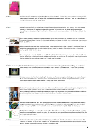 1129. Home Security Email Alert System using Raspberry Pi
In this tutorial we will look at how to setup up your raspberry pi to take picture of
the intruder who enters your home and send an email to you whenever you are not at your home. Step 1: What You’ll Need Raspberry Pi
running…... Listed under: Security - Safety Projects
1130. $199, 4.2” computer is Intel’s first Raspberry Pi competitor
The Minnowboard: More expensive, more powerful, more open. With the
Raspberry Pi, Arduino Due, and BeagleBone, the world is full of cheap, tiny computers that can be used by creative developers
in everything from robots to space flight. One thing these platforms have in common is an…... Listed under: Development Board - Kits
Projects
1131. Pi on / off PSU relay switch
As everyone is aware the Pi has no on / off power supply switch the only way to turn it off is to physically
remove the micro USB cable or to turn off the main adapter / pull plug from the wall. Turning off from…... Listed under: Interfacing(USB -
RS232 - I2c -ISP) Projects
1132. PiPlay a raspberry pi aiplay server
Hello, In this instruct able, I will be showing you how to make a raspberry pi airplay server.To start off,
you will need to get a raspberry pi. The model A, B or B+ will work.To allow the raspberry pi to run, you will need…... Listed under:
Interfacing(USB - RS232 - I2c -ISP) Projects
1133. Switch through custom data with 16×2 LCD screen and Raspberry Pi
Introduction After starting my circuit testing with some LEDs and
switches I moved up to a small 16×2 LCD screen (HD44780 controller) with the Raspberry Pi.  The configuration of the LCD pins and base
code for output to the 16×2 LCD screen is taken from…... Listed under: LCD Projects
1134. Wooden Raspberry Pi Handheld
Hello, this is a step-by-step instruction on how to make a wooden raspberry pi handheld. Step 1: Things you need First you
need a raspberry pi, no matter if you are using a model A or B. I used a raspberry pi model B because…... Listed under: LCD Projects
1135. AirPlaying music and video from iPad to Raspberry Pi—it’s as easy as…
There are so many incredible things you can do with a Raspberry
Pi. You could build a robot. Invent a new kind of musical instrument. Or send the tiny computer nearly into outer space on a picture-
taking balloon adventure. Sadly, I have no idea how…... Listed under: Sound - Audio Projects
1136. Raspberry Pi Garage Door Opener with streaming video of door status.
This Instructable modifies two other guides. Just got a Magnetic
Sensor hooked up with door status on page. Step 1: Do these Instructables First You need do this Instructable
@http://www.instructables.com/id/Raspberry-Pi-Garage-Door-Opener Then do this one @ http://pimylifeup.com/raspberry-pi-webcam-
server/ Next I will show what I changed to make…... Listed under: Sensor - Transducer - Detector Projects
1137. Interfacing Digital Compass (HMC5883L) with Raspberry Pi 2 using Python3
Initially, I was working on a maze solving robot. Instead of
using ultrasonic and infrared on Arduino Mega for wall following like my friends did, I try to do something different using the digital
compass and Raspberry Pi 2. This experience is totally new for…... Listed under: Interfacing(USB - RS232 - I2c -ISP) Projects
1138. Third Eye Visions
Lighting Up An Led Using Your Raspberry Pi and Python Once you've setup your Raspberry Pi according to my getting
started tutorial, you are ready for your first real project. Let's light up an led using the Python programming language and the GPIO pins
on…... Listed under: LED Projects
1139. Smallness über alles: Intel’s tiny, Haswell-based NUC desktop reviewed
A couple of months back, Intel sent us the latest version of its
"Next Unit of Computing," or NUC for short. The NUC is sort of a side-project for Intel. It's a some-assembly-required desktop computer
aimed at hobbyists who like playing with new tech and…... Listed under: Ideas

 