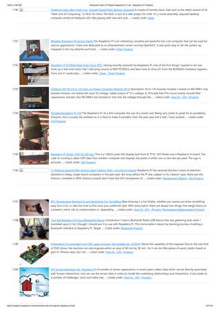 1/6/23, 9:48 AM Advanced View of Projects Raspberry Pi List - Raspberry PI Projects
https://projects-raspberry.com/advanced-view-of-projects-raspberry-pi-list/ 107/181
1190. Smallness über alles: Intel’s tiny, Haswell-based NUC desktop reviewed A couple of months back, Intel sent us the latest version of its
"Next Unit of Computing," or NUC for short. The NUC is sort of a side-project for Intel. It's a some-assembly-required desktop
computer aimed at hobbyists who like playing with new tech and…... Listed under: Ideas
1191. Wooden Raspberry Pi picture frame The Raspberry Pi is an interesting, versatile and powerful low cost computer that can be used for
various applications. I have one dedicated as an entertainment center running OpenELEC. It was quite easy to set the system up,
integrate it into my network and hook…... Listed under: Other Projects
1192. Raspberry Pi PCF8563 Real Time Clock (RTC) Having recently received my Raspberry Pi, one of the first things I wanted to do was
hook up a real-time clock chip I had lying around (a NXP PCF8563) and learn how to drive I2C from the BCM2835 hardware registers.
Turns out it’s quite easy…... Listed under: Clock - Timer Projects
1193. ICStation DIY Kit 5V to 12V Step-up Power Converter Module DIY K Description 5V to 12V booster module is based on MC34063 chip
booster module, can realize the input 5V voltage, stable output of 12 v voltage. A, Principle that This circuit mainly include filter
capacitance, booster chip MC34063 and resistance, lose Into the voltage through the…... Listed under: How To - DIY - Projects
1194. Portable Raspberry Pi (V4) The Raspberry Pi. Its a $35 computer the size of a credit card. Being very small, its great for its portability.
However, this is usually the problem as it is hard to make it portable. Over the past year and a half, I have worked…... Listed under:
LCD Projects
1195. Raspberry Pi driven 128×32 LED sign This is a 128x32 pixel LED display built from 8 "P10" LED Panels and a Raspberry Pi board. The
code its running is takes UDP data from another computer and displays the pixels in either one or two bits per pixel. The sign is
pictured…... Listed under: LED Projects
1196. 11 Arduino projects that require major hacking skills—or a bit of insanity Raspberry Pi has received the lion's share of attention
devoted to cheap, single-board computers in the past year. But long before the Pi was a gleam in its creators' eyes, there was the
Arduino. Unveiled in 2005, Arduino boards don't have the CPU horsepower of…... Listed under: Development Board - Kits Projects
1197. DIY: Temperature Monitoring and Regulation for HomeBrew Beer brewing is a fun hobby, whether you wanna just brew something
easy from a kit, or take the time to fine-tune your preferred style. With every batch, there are always two things that weigh heavy on
a brewer’s mind: risk of contamination or, depending…... Listed under: How To - DIY - Projects, Temperature Measurement Projects
1198. Turn the Raspberry Pi into a Bluetooth Device Introduction I have a Bluetooth Radio USB device that was gathering dust when I
stumbled upon it. So I thought I should put it to use with Raspberry Pi. This instructable is about my learning journey of adding a
bluetooth interface to Raspberry Pi. Target…... Listed under: Bluetooth Projects
1199. A Raspberry Pi controlled mini CNC Laser engraver [last update Jan 18,2014] About the capability of the engraver Due to the size limit
of DVD drives, the machine can only engrave within an area of 36 mm by 36 mm.. So it can do little pieces of wood, plastic board or
part of iPhone cases, but not…... Listed under: How To - DIY - Projects
1200. DIY Social Integration Kit- Raspberry Pi A number of sensor applications in recent years collect data which can be directly associated
with human interactions. one can use the sensor data in order to model the underlying relationships and interactions. It also leads to
a number of challenges, since such data may…... Listed under: How To - DIY - Projects
 