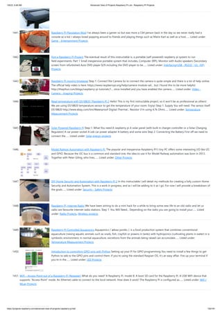 1/6/23, 9:48 AM Advanced View of Projects Raspberry Pi List - Raspberry PI Projects
https://projects-raspberry.com/advanced-view-of-projects-raspberry-pi-list/ 130/181
1441. Raspberry Pi Playstation Mod I've always been a gamer so but was more a C64 person back in the day so we never really had a
console as a kid. I always loved popping around to friends and playing things such as Mario Kart as well as a host…... Listed under:
Game - Entertainment Projects
1442. Port a Raspberry Pi Project: The eventual result of this instructable is, a portable (self powered) raspberry pi system to run
field experiments. Part 1 Small inexpensive portable system that includes, Computer (RPI), Monitor with Audio speakers (Secondary
screen from refurbished Auto DVD player $29 including the DVD player to be…... Listed under: Interfacing(USB - RS232 - I2c -ISP)
Projects
1443. Raspberry Pi moving timelapse Step 1: Connect the Camera So to connect the camera is quite simple and there is a lot of help online.
The official help video is here: https://www.raspberrypi.org/help/camera-module-set... but I found this to be more helpful
http://thepihut.com/blogs/raspberry-pi-tutorials/1... once installed and you have enabled the camera…... Listed under: Video -
Camera - Imaging Projects
1444. Read temperature with DS18B20 | Raspberry Pi 2 Hello! This is my first instructable project, so it won't be as professional as others!
We are using DS18B20 temperature sensor to get the temperature of your room. Enjoy! Step 1: Supply You will need: The sensor itself
DS18B20 http://www.ebay.com/itm/Waterproof-Digital-Thermal... Resistor (I'm using 4,7k Ohm)…... Listed under: Temperature
Measurement Projects
1445. Solar Powered Raspberry Pi Step 1: What You need A raspberry pi A solar panel (with built in charger controller or a Solar Charging
Regulator) A car power socket A usb car power adapter A battery and some wire Step 2: Connecting the Battery First off we need to
connect the…... Listed under: Solar energy projects
1446. Model Railway Automation with Raspberry Pi. The popular and inexpensive Raspberry Pi1) tiny PC offers some interesting I/O like I2C
and GPIO. Because the I2C bus is a common and standard one, the idea to use it for Model Railway automation was born in 2013.
Together with Peter Giling, who lives…... Listed under: Other Projects
1447. DIY Home Security and Automation with Raspberry Pi 2 In this instructable I will detail my methods for creating a fully custom Home
Security and Automation System. This is a work in progress, and as I will be adding to it as I go. For now I will provide a breakdown of
the goals…... Listed under: Security - Safety Projects
1448. Raspberry Pi, Internet Radio We have been aiming to do a mini hack for a while to bring some new life to an old radio and let us
radio are favourite internet radio stations. Step 1: You Will Need... Depending on the radio you are going to install your…... Listed
under: Radio Projects, Wireless projects
1449. Raspberry Pi Controlled Aquaponics Aquaponics /ˈækwəˈpɒnɨks /, is a food production system that combines conventional
aquaculture (raising aquatic animals such as snails, fish, crayfish or prawns in tanks) with hydroponics (cultivating plants in water) in a
symbiotic environment. In normal aquaculture, excretions from the animals being raised can accumulate…... Listed under:
Temperature Measurement Projects
1450. Introduction to controlling GPIO pins with Python Setting up your Pi for GPIO programming You need to install a few things to get
Python to talk to the GPIO pins and control them. If you're using the standard Raspian OS, it's an easy affair. Fire up your terminal if
you're in the…... Listed under: LED Projects
1451. WiFi – Access Point out of a Raspberry Pi (Repeater) What do you need? A Raspberry Pi, model B. A boot SD card for the Raspberry Pi. A USB WiFi device that
supports "Access Point" mode. An Ethernet cable to connect to the local network. How does it work? The Raspberry Pi is configured as…... Listed under: Wifi /
WLan Projects
 