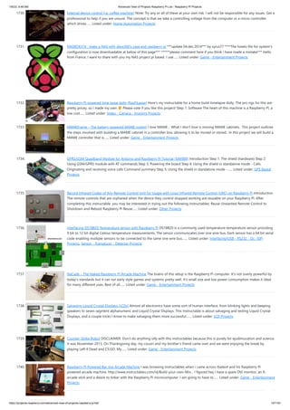 1/6/23, 9:48 AM Advanced View of Projects Raspberry Pi List - Raspberry PI Projects
https://projects-raspberry.com/advanced-view-of-projects-raspberry-pi-list/ 157/181
1730. External device control (i.e. coffee machine) Note: Try any or all of these at your own risk. I will not be responsible for any issues. Get a
professional to help if you are unsure. The concept is that we take a controlling voltage from the computer or a micro-controller,
which drives…... Listed under: Home Automation Projects
1731. NASBOX314 : make a NAS with xbox360’s case and raspberry pi ***update 04.dec.2014*** by syrus77 ****The howto file for system's
configuration is now downloadable at below of this page*** ******please comment here if you think i have made a mistake*** Hello
from France, I want to share with you my NAS project pi based. I use…... Listed under: Game - Entertainment Projects
1732. Raspberry Pi powered time lapse dolly (RasPiLapse) Here's my instructable for a home build timelapse dolly. The pro rigs for this are
pretty pricey, so I made my own Please vote if you like this project! Step 1: Software The heart of this machine is a Raspberry PI, a
low cost…... Listed under: Video - Camera - Imaging Projects
1733. MAMEFrame – The battery-powered MAME system I love MAME . What I don't love is moving MAME cabinets. This project outlines
the steps involved with building a MAME cabinet in a controller box, allowing it to be moved or stored. In this project we will build a
MAME controller that is…... Listed under: Game - Entertainment Projects
1734. GPRS/GSM Quadband Module for Arduino and Raspberry Pi Tutorial (SIM900) Introduction Step 1: The shield (hardware) Step 2:
Using GSM/GPRS module with AT commands Step 3: Powering the board Step 4: Using the shield in standalone mode - Calls
Originating and receiving voice calls Command summary Step 5: Using the shield in standalone mode -…... Listed under: GPS Based
Projects
1735. Record Infrared Codes of Any Remote Control Unit for Usage with Linux Infrared Remote Control (LIRC) on Raspberry Pi Introduction
The remote controls that are orphaned when the device they control stopped working are reusable on your Raspberry Pi. After
completing this instructable, you may be interested in trying out the following instructables: Reuse Unwanted Remote Control to
Shutdown and Reboot Raspberry Pi Reuse…... Listed under: Other Projects
1736. Interfacing DS18B20 Temperature sensor with Raspberry Pi DS18B20 is a commonly used temperature temperature sensor providing
9 bit to 12 bit digital Celsius temperature measurements. The sensor communicates over one wire bus. Each sensor has a 64 bit serial
code enabling multiple sensors to be connected to the same one wire bus.…... Listed under: Interfacing(USB - RS232 - I2c -ISP)
Projects, Sensor - Transducer - Detector Projects
1737. NaCade – The Naked Raspberry Pi Arcade Machine The brains of this setup is the Raspberry Pi computer. It's not overly powerful by
today's standards but it can run early style games and systems pretty well. It's small size and low power consumption makes it ideal
for many different uses. Best of all…... Listed under: Game - Entertainment Projects
1738. Salvaging Liquid Crystal Displays (LCDs) Almost all electronics have some sort of human interface, from blinking lights and beeping
speakers to seven segment alphanumeric and Liquid Crystal Displays. This Instructable is about salvaging and testing Liquid Crystal
Displays, and a couple tricks I know to make salvaging them more successful.…... Listed under: LCD Projects
1739. Counter-Strike Robot DISCLAIMER: Don't do anything silly with this instructables because this is purely for ejudimucation and science.
It was November 2013. On Thanksgiving day, my cousin and my brother's friend came over and we were enjoying the break by
playing Left 4 Dead and CS:GO. My…... Listed under: Game - Entertainment Projects
1740. Raspberry Pi Powered Bar-top Arcade Machine I was browsing Instructables when i came across rbates4 and his Raspberry Pi
powered arcade machine. http://www.instructables.com/id/Build-your-own-Min... I figured hey I have a spare DVI monitor, an X-
arcade stick and a desire to tinker with the Raspberry Pi microcomputer. I am going to have to…... Listed under: Game - Entertainment
Projects
 