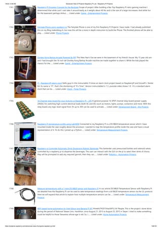 1/6/23, 9:48 AM Advanced View of Projects Raspberry Pi List - Raspberry PI Projects
https://projects-raspberry.com/advanced-view-of-projects-raspberry-pi-list/ 158/181
1741. Raspberry Pi Emulator Console for the Backseat Scope of project: After building a Bar-Top Raspberry Pi retro gaming machine I
determined that while cool I cant take it around easily as it weighs about 40 lbs and is the size of a large microwave. And while fun
for the basement perhaps Arthur…... Listed under: Game - Entertainment Projects
1742. Fairytale Phone using raspberry pi The Fairytale Phone is one of my first Raspberry Pi Projects I have made. I had already published
this on my Blog makerblog.ch, but now this will be a more in depth instruction to build the Phone. The finished phone will be able to
play…... Listed under: Phone Projects
1743. Donkey Kong Bartop Arcade Powered By RPi This New Year's Eve we were in the basement of my friend's house. My 15 year old son
and I had brought the 16 inch tall Donkey Kong Bartop Arcade machine we made together to share it. While the kids played the
classics for the…... Listed under: Game - Entertainment Projects
1744. IT – RaspberryPI alarm clock Hello guys In this instructable i'll show an alarm clock project based on RaspberryPi and GrovePi+ Starter
Kit. Its name is "IT", that's the shortening of "It's Time". Version instructabled is 1.3, youtube video shows 1.0 . It's a standard alarm
clock that can be…... Listed under: Clock - Timer Projects
1745. 16 Channel relay board for your Arduino or Raspberry PI – 24V A general purpose 16 SPDT channel relay board (power supply
24VDC) for switching high-current electrical loads (both AC and DC) siuch as motors, lights, pumps, contactors and more. With this
relay board, any logic-level signal from 3V up to 30V can be used to activate…... Listed under: Development Board - Kits Projects
1746. Raspberry Pi temperature profile using LabVIEW Connected to my Raspberry Pi is a DS18B20 temperature sensor which I have
mounted inside the case roughly above the processor. I wanted to map the temperature profile inside the case and have a visual
representation of it. To do this I joined up a Python…... Listed under: Temperature Measurement Projects
1747. Raspberry pi Controller Automatic Drink Dispensing Robotic Bartender This bartender uses pressurized bottles and solenoid valves
controlled by a raspberry pi to dispense the beverages. The user can interact with the GUI on the pi to select their drink of choice,
they will be prompted to add any required garnish, then they can…... Listed under: Robotics - Automation Projects
1748. Measure temperatures with a 1-wire DS18B20 sensor and Raspberry Pi In our article DS18B20 Temperature Sensor with Raspberry Pi
we detailed how the Raspberry Pi can be used to take temperature readings from a ds18b20 temperature sensor via the i2c protocol.
Here we will expand that article to explain how multiple temperature sensors can be…... Listed under: Temperature Measurement
Projects
1749. WiFi based home automation by Intel Edison and Banana Pi M1 #IntelIoT#2015HackNTU Hi! People, This is the project I done alone
during the period of National Taiwan Univ. Hackthon, since August 21, 2015 to August 23, 2015 in Taipei. I tried to make something
could be helpful to those Taiwaness whose age is old. So, I…... Listed under: Home Automation Projects
 