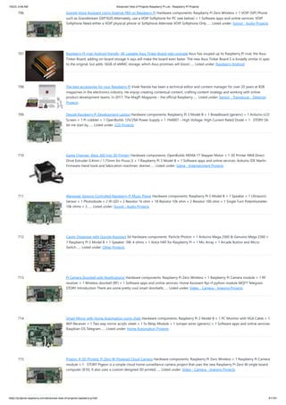 1/6/23, 9:48 AM Advanced View of Projects Raspberry Pi List - Raspberry PI Projects
https://projects-raspberry.com/advanced-view-of-projects-raspberry-pi-list/ 61/181
706. Google Voice Assistant Using Asterisk PBX on Raspberry Pi Hardware components: Raspberry Pi Zero Wireless × 1 VOIP (SIP) Phone
such as Grandstream GXP1620 Alternately, use a VOIP Softphone for PC (see below) × 1 Software apps and online services: VOIP
Softphone Need either a VOIP physical phone or Softphone Alternate VOIP Softphone Only…... Listed under: Sound - Audio Projects
707. Raspberry Pi rival: Android friendly, 4K-capable Asus Tinker Board gets upgrade Asus has souped up its Raspberry Pi rival, the Asus
Tinker Board, adding on-board storage it says will make the board even faster. The new Asus Tinker Board S is broadly similar in spec
to the original, but adds 16GB of eMMC storage, which Asus promises will boost…... Listed under: Raspberry Android
708. The best accessories for your Raspberry Pi Vivek Nanda has been a technical editor and content manager for over 20 years at B2B
magazines in the electronics industry. He enjoys creating contextual content, crafting content strategy and working with online
product development teams. In 2017, The MagPi Magazine – the official Raspberry…... Listed under: Sensor - Transducer - Detector
Projects
709. Dewalt Raspberry Pi Development Laptop Hardware components: Raspberry Pi 3 Model B × 1 Breadboard (generic) × 1 Arduino LCD
Screen × 1 Pi cobbler × 1 OpenBuilds 12V/29A Power Supply × 1 1N4007 – High Voltage, High Current Rated Diode × 1 STORY Ok
let me start by…... Listed under: LCD Projects
710. Game Changer: Xbox 360 Into 3D Printer! Hardware components: OpenBuilds NEMA 17 Stepper Motor × 1 3D Printer MK8 Direct
Drive Extruder 0.4mm / 1.75mm for Prusa i3 × 1 Raspberry Pi 3 Model B × 1 Software apps and online services: Arduino IDE Marlin
Firmware Hand tools and fabrication machines: dremel…... Listed under: Game - Entertainment Projects
711. Wavepad: Gesture Controlled Raspberry Pi Music Player Hardware components: Raspberry Pi 3 Model B × 1 Speaker × 1 Ultrasonic
Sensor × 1 Photodiode × 2 IR LED × 2 Resistor 1k ohm × 18 Resistor 10k ohm × 2 Resistor 100 ohm × 1 Single Turn Potentiometer-
10k ohms × 2…... Listed under: Sound - Audio Projects
712. Candy Dispenser with Google Assistant 3d Hardware components: Particle Photon × 1 Arduino Mega 2560 & Genuino Mega 2560 ×
1 Raspberry Pi 3 Model B × 1 Speaker: 3W, 4 ohms × 1 Voice HAT for Raspberry Pi × 1 Mic Array × 1 Arcade Button and Micro
Switch…... Listed under: Other Projects
713. Pi Camera Doorbell with Notifications! Hardware components: Raspberry Pi Zero Wireless × 1 Raspberry Pi Camera module × 1 RF
receiver × 1 Wireless doorbell (RF) × 1 Software apps and online services: Home Assistant Rpi-rf python module MQTT Telegram
STORY Introduction There are some pretty cool smart doorbells…... Listed under: Video - Camera - Imaging Projects
714. Smart Mirror with Home Automation using chats Hardware components: Raspberry Pi 2 Model B × 1 PC Monitor with VGA Cable × 1
Wifi Receiver × 1 Two way mirror acrylic sheet × 1 5v Relay Module × 1 Jumper wires (generic) × 1 Software apps and online services:
Raspbian OS Telegram…... Listed under: Home Automation Projects
715. Pigeon: A 3D-Printed, Pi Zero W-Powered Cloud Camera Hardware components: Raspberry Pi Zero Wireless × 1 Raspberry Pi Camera
module × 1 STORY Pigeon is a simple cloud home surveillance camera project that uses the new Raspberry Pi Zero W single board
computer ($10). It also uses a custom designed 3D printed…... Listed under: Video - Camera - Imaging Projects
 