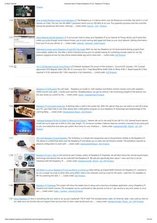2/18/23, 9:56 AM Advanced View of Projects Raspberry Pi List - Raspberry PI Projects
https://projects-raspberry.com/advanced-view-of-projects-raspberry-pi-list/ 101/181
Projects
1130. How to Read Multiple Inputs Using Raspberry Pi The Raspberry pi is a device which uses the Broadcom controller chip which is a SoC
(System on Chip). This SoC has the ARM11 processor which runs on 700 MHz at its core. This powerful processor and the controller
having the peripherals like timers, interrupt…... Listed under: How To - DIY - Projects
1131. Setup Weaved and the Raspberry Pi If you’ve ever tried to setup your Raspberry Pi as an Internet of Things device, you’ll know that
unless you jump through some massive hoops, you’re stuck serving web pages and data on your local network. Getting information
from your Pi on your phone, or…... Listed under: Internet - Ethernet - LAN Projects
1132. Attendance system using Raspberry Pi and NFC Tag reader With my new toy Raspberry pi I've done several testing projects from
instructables, adafruit etc. But after a while it became boring and I've started looking for something actually useful for me. My
previous playground was my new phone several weeks ago which came with…... Listed under: LED Projects
1133. 16×2 LCD Module Control Using Python LCD Module Hardware The pinout of the module is : Ground VCC (Usually +5V) Contrast
adjustment (VO) Register Select (RS). RS=0: Command, RS=1: Data Read/Write (R/W). R/W=0: Write, R/W=1: Read Enable Bit 0 (Not
required in 4-bit operation) Bit 1 (Not required in 4-bit operation)…... Listed under: LCD Projects
1134. Raspberry Pi GPIO game You will need... -Raspberry pi model b+ with raspbian and Python 2(which should come with raspbian) -
HDMI monitor and cable -3 tactile push switches -Breadboard(you can get by without it be connecting straight to the buttons, but
this also works as a stand for the…... Listed under: Game - Entertainment Projects
1135. Raspberry Pi controlled power bar. A latching relay is used in this power bar. With this special relay you can switch on and off a lamp,
your PC, your Hard-disk or any other devise with a little python program on your Raspberry Pi Advantage and disadvantage of the
Latching Relay…... Listed under: Development Board - Kits Projects
1136. “Interface Keyboard Or Rs 232 With Or Without Lcd Display”. Sabrent sbt-usc1k usb serial (9-pin) db-9 rs-232, General brand sabrent
model sbt-usc1k type usb to db9 (rs-232) spec length 1 ft. connector number 2 features features converts a standard 9-pin serial port
to usb. Line interactive sine wave ups system 3kva snmp 2u rack, Smartpro…... Listed under: Interfacing(USB - RS232 - I2c -ISP)
Projects
1137. NFC with Raspberry Pi and Arduberry The Arduberry is a simple and inexpensive way to bring Arduino shields to the Raspberry Pi.
The device is a shield that slides over the Raspberry Pi and allows you to stack and use Arduino shields. The Arduberry requires no
physical configuration to work with…... Listed under: Development Board - Kits Projects
1138. Raspberry Pi and 1-Wire In this article by Jack Creasey, author of Raspberry Pi Essentials, we will learn about the remote input/output
technology and devices that can be used with the Raspberry Pi. We will also specifically learn about 1-wire, and how it can be
interfaced with the Raspberry Pi.…... Listed under: Interfacing(USB - RS232 - I2c -ISP) Projects
1139. LED Blinky in Lua on Raspberry Pi running Mihini on ArchLinux After setting up Eclipse M2M toolchain for Raspberry Pi, I wanted to
try out a simple lua script to blink LEDs using GPIOs. Here is the schematic and lua script for the same. I used the 3.3V available on
RPi for powering the LEDs. 1…... Listed under: LED Projects
1140. Raspberry Pi Timelapse This project will show the reader how to setup and customize a timelapse application using a Raspberry Pi,
Model B and a RasPi Camera. The timelaplse can be customized to take pictures as fast as 1 per second or any time slower to once
per…... Listed under: Video - Camera - Imaging Projects
1141. Setup Raspberry Pi Here is everything that you need to set up your raspberyPi. The Pi itself. The included power cable. An Ethernet cable. I also used an hdmi to
dvi cable since my monitor did not support hdmi but any hdmi to hdmi cable would work too.…... Listed under: Interfacing(USB - RS232 - I2c -ISP) Projects
 