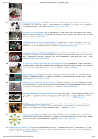 2/18/23, 9:56 AM Advanced View of Projects Raspberry Pi List - Raspberry PI Projects
https://projects-raspberry.com/advanced-view-of-projects-raspberry-pi-list/ 172/181
1892. Using Raspberry Pi GPIO Interface I have a Raspberry Pi - this post is about beginning to explore it's control capabilities using the
General Purpose Input Output (GPIO) port and is aimed at total beginners assuming that you have already got your Raspberry Pi up
and running as described in…... Listed under: Interfacing(USB - RS232 - I2c -ISP) Projects
1893. DNA flashing LED box with a Raspberry Pi How the idea came about… I’ve been meaning to do a science oriented project with my
Raspberry Pi for a while now, but with the existing components at hand, I was rather limited with what I could do. Most of the sensors
in the starter…... Listed under: LED Projects
1894. Arduino and Raspberry Pi: We need them in classrooms across the … It is great being introduced to science and technology at a
young age. Do you remember that moment you used a computer for the very first time, or the first time you played Tetris or Snake?
How fascinating was that? I have fond memories of…... Listed under: Development Board - Kits Projects
1895. Controlling a stepper motor with the Raspberry Pi and Piface Updated April 2015 I have made this because I have found no projects
using the PiFace. Forum topic at www.raspberrypi.org: http://www.raspberrypi.org/phpBB3/viewtopic.php?f=37&t=54314&p=413902
Here is a simple project that only needs a Raspberry Pi, PiFace, Python, jumper wires, and a stepper motor - that's it! Step 1:…... Listed
under: Interfacing(USB - RS232 - I2c -ISP) Projects
1896. We controlled any AV technique with phone. An IR transceiver for Raspberry On the sly I does the house a little bit more cleverly. At
first making control of light with phone by means of a board of the extension of RaZBerry (Z-Wave) for Raspberry, then programming
of AVR microcontrollers were fond and collecting the small meteorological…... Listed under: LED Projects
1897. USB Dial Up Modem for Raspberry Pi For the first time in probably 15 years, I find myself needing to use a modem. This time on a
Raspberry PI. I have a few old modems in the junk bin, but they need an RS232 serial interface which would be a pain to…... Listed
under: Interfacing(USB - RS232 - I2c -ISP) Projects
1898. Home Energy Centre using Raspberry Pi and Nook Simple Touch Introduction Following on from using a Raspberry Pi to capture the
electricity consumption of my home, I have over the last 2 years installed Solar Thermal Hot Water panels and very recently Solar PV.
This meant that I had an opportunity to create something I…... Listed under: Home Automation Projects
1899. Accessing A Headless Raspberry Pi using SSH and TightVNCServer Scope: To gain access to a terminal on a headless Raspberry Pi and
then to display the Pi’s desktop remotely using tightvncserver and xtightvncviewer BOM: – WiFi enabled Raspberry Pi with Raspbian
OS – WiFi enabled computer on same network as Raspberry Pi. Instructions: To…... Listed under: Wifi / WLan Projects
1900. WebRTC Creeper Drone – Browser Controlled RC Car This is an advanced Instructable, which describes the process of building a
drone controlled remotely from a browser. The drone uses an Android phone to stream video and audio back to the browser via
WebRTC. Since the software used in this project is somewhat complex,…... Listed under: Car Projects
1901. Interprocess Signalling in Raspberry Pi The Raspberrypi is a mini-computer board which is powerful enough to run large operating
systems like Linux, Mac and Windows. The Raspberrypi is called a mini-computer because the SoC has the powerful ARM11 processor
which runs on 700 MHz at its core and having the…... Listed under: Internet - Ethernet - LAN Projects
1902. Home Automation using Raspberry pi and IoT Components Required Raspberry Pi Sensors - Temperature sensor (DS18B20) 8 Channel Relay (12V/ 7A/ 240 V
AC) Bulb (60W) Description of components: Raspberry Pi The Raspberry Pi is a credit-card sized computer that can plug into your TV and a keyboard which was
found for…... Listed under: Home Automation Projects
 