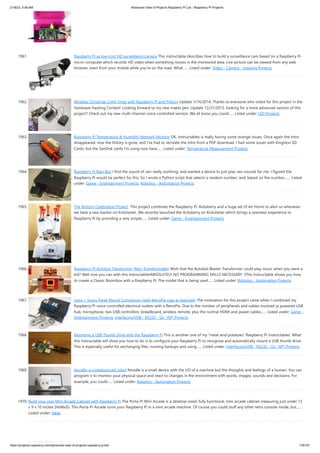 2/18/23, 9:56 AM Advanced View of Projects Raspberry Pi List - Raspberry PI Projects
https://projects-raspberry.com/advanced-view-of-projects-raspberry-pi-list/ 178/181
1961. Raspberry Pi as low-cost HD surveillance camera This instructable describes how to build a surveillance cam based on a Raspberry Pi
micro-computer which records HD video when something moves in the monitored area. Live picture can be viewed from any web
browser, even from your mobile while you're on the road. What…... Listed under: Video - Camera - Imaging Projects
1962. Wireless Christmas Light Timer with Raspberry Pi and Python Update 1/14/2014: Thanks to everyone who voted for this project in the
Hardware Hacking Contest! Looking forward to my new maker pen. Update 12/31/2013: looking for a more advanced version of this
project? Check out my new multi-channel voice-controlled version. We all know you could…... Listed under: LED Projects
1963. Raspberry Pi Temperature & Humidity Network Monitor OK, Instructables is really having some strange issues, Once again the Intro
disappeared, now the history is gone, and I've had to recreate the Intro from a PDF download. I had some issues with Kingston SD
Cards, but the SanDisk cards I'm using now have…... Listed under: Temperature Measurement Projects
1964. Raspberry Pi Rain Box I find the sound of rain really soothing, and wanted a device to just play rain sounds for me. I figured the
Raspberry Pi would be perfect for this. So I wrote a Python script that selects a random number, and, based on the number,…... Listed
under: Game - Entertainment Projects, Robotics - Automation Projects
1965. The Airhorn Celebration Project This project combines the Raspberry Pi, Arduberry and a huge set of Air Horns to alert us whenever
we have a new backer on Kickstarter. We recently launched the Arduberry on Kickstarter which brings a seamless experience to
Raspberry Pi by providing a very simple…... Listed under: Game - Entertainment Projects
1966. Raspberry PI Autobot Transformer (Non-Transformable) Wish that the Autobot Blaster Transformer could play music when you were a
kid? Well now you can with this Instructable!ABSOLUTELY NO PROGRAMMING SKILLS NECESSARY :)This Instructable shows you how
to create a Classic Boombox with a Raspberry Pi. The model that is being used…... Listed under: Robotics - Automation Projects
1967. Lego + Sugru Panel Mount Connectors (with RetroPie case as example) The motivation for this project came when I combined my
Raspberry Pi voice-controlled electrical outlets with a RetroPie. Due to the number of peripherals and cables involved (a powered USB
hub, microphone, two USB controllers, breadboard, wireless remote, plus the normal HDMI and power cables…... Listed under: Game -
Entertainment Projects, Interfacing(USB - RS232 - I2c -ISP) Projects
1968. Mounting a USB Thumb Drive with the Raspberry Pi This is another one of my "meat-and-potatoes" Raspberry Pi Instructables. What
this Instructable will show you how to do is to configure your Raspberry Pi to recognize and automatically mount a USB thumb drive.
This is especially useful for exchanging files, running backups and using…... Listed under: Interfacing(USB - RS232 - I2c -ISP) Projects
1969. Noodle: a crowdsourced robot Noodle is a small device with the I/O of a machine but the thoughts and feelings of a human. You can
program it to monitor your physical space and react to changes in the environment with words, images, sounds and decisions. For
example, you could…... Listed under: Robotics - Automation Projects
1970. Build your own Mini Arcade Cabinet with Raspberry Pi The Porta-Pi Mini Arcade is a desktop-sized, fully functional, mini arcade cabinet measuring just under 13
x 9 x 10 inches (HxWxD). This Porta-Pi Arcade turns your Raspberry Pi in a mini arcade machine. Of course you could stuff any other retro console inside, but…...
Listed under: Ideas
 