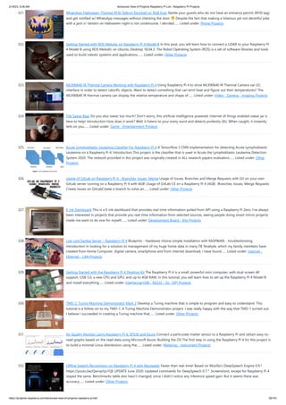 2/18/23, 9:56 AM Advanced View of Projects Raspberry Pi List - Raspberry PI Projects
https://projects-raspberry.com/advanced-view-of-projects-raspberry-pi-list/ 29/181
321. WhatsApp Halloween-Themed RFID Talking Doorbell w/ RGB Eyes Startle your guests who do not have an entrance permit (RFID tag)
and get notified w/ WhatsApp messages without checking the door Despite the fact that making a hilarious yet not deceitful joke
with a jack-o'-lantern on Halloween night is not unobtrusive, I decided…... Listed under: Phone Projects
322. Getting Started with ROS Melodic on Raspberry Pi 4 Model B In this post, you will learn how to connect a LiDAR to your Raspberry Pi
4 Model B using ROS Melodic on Ubuntu Desktop 18.04.3. The Robot Operating System (ROS) is a set of software libraries and tools
used to build robotic systems and applications.…... Listed under: Other Projects
323. MLX90640 IR Thermal Camera Working with Raspberry Pi 4 Using Raspberry Pi 4 to drive MLX90640 IR Thermal Camera var I2C
interface in order to detect calorific objects. Want to detect something that can emit heat and figure out their temperatures? The
MLX90640 IR thermal camera can display the relative temperature and shape of…... Listed under: Video - Camera - Imaging Projects
324. The Swear Bear Do you also swear too much? Don't worry, this artificial intelligence powered, internet of things enabled swear jar is
here to help! Introduction How does it work? Well, it listens to your every word and detects profanity (AI). When caught, it instantly
tells on you…... Listed under: Game - Entertainment Projects
325. Acute Lymphoblastic Leukemia Classifier For Raspberry Pi 4 A Tensorflow 2 CNN implementation for detecting Acute Lymphoblastic
Leukemia on a Raspberry Pi 4. Introduction This project is the classifier that is used in Acute the Lymphoblastic Leukemia Detection
System 2020. The network provided in this project was originally created in ALL research papers evaluation…... Listed under: Other
Projects
326. Usage of GitLab on Raspberry Pi 4 – Branches, Issues, Merge Usage of Issues, Branches and Merge Requests with Git on your own
GitLab server running on a Raspberry Pi 4 with 4GB! Usage of GitLab CE on a Raspberry Pi 4 (4GB) -Branches, Issues, Merge Requests
Create Issues on GitLabCreate a branch to solve an…... Listed under: Other Projects
327. E-ink Dashboard This is a E-ink dashboard that provides real-time information pulled from API using a Raspberry Pi Zero. I've always
been interested in projects that provide you real-time information from selected sources, seeing people doing smart mirror projects
made me want to do one for myself,…... Listed under: Development Board - Kits Projects
328. Low cost Samba Server – Raspberry PI 4 Blueprint - Hardware choice-simple installation with RASPBIAN - troubleshooting
Introduction In looking for a solution to management of my huge home data in many TB Terabyte, which my family members have
created from Home Computer, digital camera, smartphone and from internet download, I have found…... Listed under: Internet -
Ethernet - LAN Projects
329. Getting Started with the Raspberry Pi 4 Desktop Kit The Raspberry Pi 4 is a small, powerful mini computer, with dual-screen 4K
support, USB 3.0, a new CPU and GPU, and up to 4GB RAM. In this tutorial, you will learn how to set up the Raspberry Pi 4 Model B
and install everything…... Listed under: Interfacing(USB - RS232 - I2c -ISP) Projects
330. TMD-2: Turing Machine Demonstrator Mark 2 Develop a Turing machine that is simple to program and easy to understand. This
tutorial is a follow-on to my TMD-1: A Turing Machine Demonstrator project. I was really happy with the way that TMD-1 turned out.
I believe I succeeded in creating a Turing machine that…... Listed under: Other Projects
331. Air Quality Monitor using Raspberry Pi 4, SPS30 and Azure Connect a particulate matter sensor to a Raspberry Pi and obtain easy-to-
read graphs based on the read data using Microsoft Azure. Building the OS The first step in using the Raspberry Pi 4 for this project is
to build a minimal Linux distribution using the…... Listed under: Metering - Instrument Projects
332. Offline Speech Recognition on Raspberry Pi 4 with Respeaker Faster than real-time! Based on Mozilla's DeepSpeech Engine 0.9.*
https://youtu.be/QwrvpYjo1QE UPDATE June 2020: Updated commands for DeepSpeech 0.7.* .Screenshots, except for Raspberry Pi 4
stayed the same. Benchmarks table also hasn't changed, since I didn't notice any inference speed gain. But it seems there was
accuracy…... Listed under: Other Projects
 