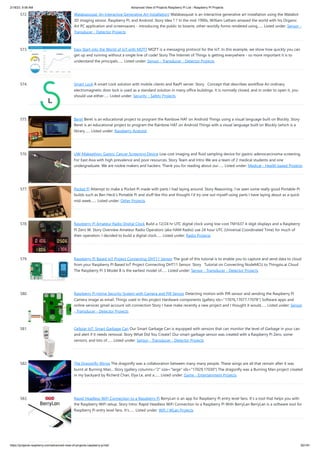 2/18/23, 9:56 AM Advanced View of Projects Raspberry Pi List - Raspberry PI Projects
https://projects-raspberry.com/advanced-view-of-projects-raspberry-pi-list/ 50/181
572. Walabasquiat: An Interactive Generative Art Installation! Walabasquiat is an interactive generative art installation using the Walabot
3D imaging sensor, Raspberry Pi, and Android. Story Idea ? ? In the mid-1990s, William Latham amazed the world with his Organic
Art PC application and screensavers - introducing the public to bizarre, other-worldly forms rendered using…... Listed under: Sensor -
Transducer - Detector Projects
573. Easy Start into the World of IoT with MQTT MQTT is a messaging protocol for the IoT. In this example, we show how quickly you can
get up and running without a single line of code! Story The Internet of Things is getting everywhere - so more important it is to
understand the principals…... Listed under: Sensor - Transducer - Detector Projects
574. Smart Lock A smart Lock solution with mobile clients and RasPi server. Story Concept that describes workflow An ordinary
electromagnetic door lock is used as a standard solution in many office buildings. It is normally closed, and in order to open it, you
should use either…... Listed under: Security - Safety Projects
575. Beret Beret is an educational project to program the Rainbow HAT on Android Things using a visual language built on Blockly. Story
Beret is an educational project to program the Rainbow HAT on Android Things with a visual language built on Blockly (which is a
library…... Listed under: Raspberry Android
576. UW-Makeathon: Gastric Cancer Screening Device Low cost imaging and fluid sampling device for gastric adenocarcinoma screening.
For East Asia with high prevalence and poor resources. Story Team and Intro We are a team of 2 medical students and one
undergraduate. We are rookie makers and hackers. Thank you for reading about our…... Listed under: Medical - Health based Projects
577. Pocket Pi Attempt to make a Pocket Pi made with parts I had laying around. Story Reasoning. I’ve seen some really good Portable-Pi
builds such as Ben Heck’s Portable Pi and stuff like this and thought I’d try one out myself using parts I have laying about as a quick
mid-week…... Listed under: Other Projects
578. Raspberry Pi Amateur Radio Digital Clock Build a 12/24 hr UTC digital clock using low-cost TM1637 4-digit displays and a Raspberry
Pi Zero W. Story Overview Amateur Radio Operators (aka HAM Radio) use 24 hour UTC (Universal Coordinated Time) for much of
their operation. I decided to build a digital clock…... Listed under: Radio Projects
579. Raspberry PI Based IoT Project Connecting DHT11 Sensor The goal of this tutorial is to enable you to capture and send data to cloud
from your Raspberry PI Based IoT Project Connecting DHT11 Sensor. Story Tutorial on Connecting NodeMCU to Thingsio.ai Cloud
The Raspberry Pi 3 Model B is the earliest model of…... Listed under: Sensor - Transducer - Detector Projects
580. Raspberry Pi Home Security System with Camera and PIR Sensor Detecting motion with PIR sensor and sending the Raspberry Pi
Camera image as email. Things used in this project Hardware components [gallery ids="17076,17077,17078"] Software apps and
online services gmail account ssh connection Story I have make recently a new project and I thought it would…... Listed under: Sensor
- Transducer - Detector Projects
581. Cellular IoT: Smart Garbage Can Our Smart Garbage Can is equipped with sensors that can monitor the level of Garbage in your can
and alert if it needs removal. Story What Did You Create? Our smart garbage sensor was created with a Raspberry Pi Zero, some
sensors, and lots of…... Listed under: Sensor - Transducer - Detector Projects
582. The Dragonfly Wings The dragonfly was a collaboration between many many people. These wings are all that remain after it was
burnt at Burning Man... Story [gallery columns="2" size="large" ids="17029,17030"] The dragonfly was a Burning Man project created
in my backyard by Richerd Chan, Elya Le, and a…... Listed under: Game - Entertainment Projects
583. Rapid Headless WiFi Connection to a Raspberry Pi BerryLan is an app for Raspberry Pi entry level fans. It's a tool that helps you with
the Raspberry WiFi setup. Story Intro: Rapid Headless WiFi Connection to a Raspberry Pi With BerryLan BerryLan is a software tool for
Raspberry Pi entry level fans. It's…... Listed under: Wifi / WLan Projects
 