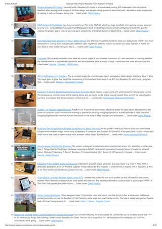 2/18/23, 9:56 AM Advanced View of Projects Raspberry Pi List - Raspberry PI Projects
https://projects-raspberry.com/advanced-view-of-projects-raspberry-pi-list/ 8/181
72. Another Raspberry Pi Cluster I recently build a Raspberry Pi cluster in a custom case running K3S Kubernetes. A lot of positive
feedback after sharing some images of the final design, and people asking questions about the build. I decided to share the process
of making it and my thoughts during the…... Listed under: Other Projects
73. PALPi Version 2, Final Edition Hey Everyone what's up, This is the PALPi V2 which is a huge handheld retro gaming console powered
by a Rpi 3 B+. [embed]https://youtu.be/VnZ5W9pDypk[/embed] [embed]https://youtu.be/Cd7uO9Eg5Zo[/embed] The goal for
making this project was to make a low-cost game console like a Nintendo Switch or Steam Deck…... Listed under: Other Projects
74. Encrypted Data Vault: Raspberry Pi Pico + ESP32 Version Day after day, it's getting harder to keep your data private. There's too much
demand for it coming from multiple sides. Different sides might have different reasons to obtain your data, but does it matter for
you? Does it really matter why your data is…... Listed under: Other Projects
75. Fritzmeter Did you ever wanted to know what the current usage of your internet connection is? I was interested in checking whether
the internet service or my internet connection was the bottleneck. After a couple of days, I now know that some services I use like…...
Listed under: Internet - Ethernet - LAN Projects
76. 3D Printed Raspberry Pi Robotarm This is a school project for my informatic class. I recreated an other design from here. Step 1: Story
The rough plan: A glove that tracks the movements of the hand and then sends it via WiFi to a Raspberry Pi, which runs a program
that…... Listed under: Robotics - Automation Projects
77. Raspberry Pi Zero W Based Personal Temperature Controller Space heaters usually come with a thermostat for temperature control.
The temperature control is done at the heating device and are might not be where you are located. Also, a lot of the space heaters
just have a numbered dial for temperature control and not…... Listed under: Temperature Measurement Projects
78. AutoBill – AI Powered Instant Checkout AutoBill is an AI-powered autonomous checkout system for retail stores, that combines the
power of computer vision and machine learning to provide an amazing shopping experience. AutoBill provides a faster checkout
shopping experience to minimize human interactions in the store to keep shoppers and employees…... Listed under: Other Projects
79. Build Your Own Google Home-Enabled Smart Mirror in About Two Hours In this guide I'll teach you how to build your own simple
Google Home-enabled magic mirror using a Raspberry Pi computer and Google's AIY Voice Kit. A few years back I built a complicated
smart mirror that used an open-source voice assistant called Jasper. But that build…... Listed under: Home Automation Projects
80. Security System With Motion Detection The system is designed to detect intrusion (unauthorized entry) into a building or other area.
Step 1: Things Used in This Project Hardware components KEMET Electronics Corporation Proximity Sensor- Pyroelectric Infrared
Sensor Module×1 Raspberry Pi Zero×1 Raspberry Pi Camera Module V2×1 Buzzer×1 LED (generic)×2 Arcade…... Listed under:
Security - Safety Projects
81. Raspberry Pi Pico 200Khz Digital Oscilloscope A Waveform analyzer, Signal generator and logic tester in a small PI PICO. With a
dedicated application, Runs on Android. Supplies Things needed for this projects: 1) Smart phone as display unit 2) Raspberry pi Pico
3) 1k, 100k resistors 4) Breadboard, jumper and usb…... Listed under: Other Projects
82. Smart Device Controller Weather Station Using IFTTT I created this project to turn an air purifier on and off based on the current
weather. Mine depends on temperature, wind speed and direction. Any weather information could be used in your project. IFTTT ( If
This Then That) applets are called to turn…... Listed under: Other Projects
83. All Sky Camera Enclosures. I have designed three* 3D printable cases which each use clear Acrylic tubes as enclosures. Additional
printed parts help enclose the Raspberry Pi HQ Camera, a wide angle lens, and the electronics. The tube is sealed with printed flexible
seals. All three* designs easily fit…... Listed under: Video - Camera - Imaging Projects
84. Making the Ultimate Water-cooled Raspberry Pi Desktop Computer If you've been following my Instructables for a while then you're probably aware that I like
to do unnecessary things, like building a water-cooled Raspberry Pi cluster. This was a fun project but isn't all that practical for everyday use. So in this
Instructable, we're going…... Listed under: Other Projects
 