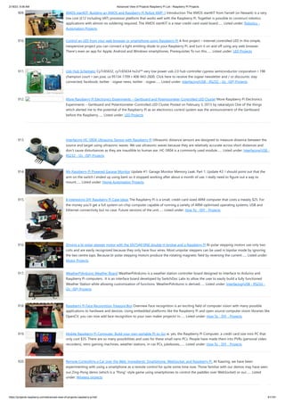 2/18/23, 9:56 AM Advanced View of Projects Raspberry Pi List - Raspberry PI Projects
https://projects-raspberry.com/advanced-view-of-projects-raspberry-pi-list/ 81/181
909. XMOS startKIT: Building an XMOS and Raspberry Pi Robot XMP-1 Introduction The XMOS startKIT from Farnell (or Newark) is a very
low cost (£12 including VAT) processor platform that works well with the Raspberry Pi. Together is possible to construct robotics
applications with almost no soldering required. The XMOS startKIT is a near-credit-card sized board…... Listed under: Robotics -
Automation Projects
910. Control an LED from your web browser or smartphone using Raspberry Pi A first project – Internet controlled LED In this simple,
inexpensive project you can connect a light emitting diode to your Raspberry Pi, and turn it on and off using any web browser.
There’s even an app for Apple, Android and Windows smartphones. Prerequisites To run this…... Listed under: LED Projects
911. Usb Hub Schematic Cy7c65632, cy7c65634 hx2vl™ very low power usb 2.0 hub controller cypress semiconductor corporation • 198
champion court • san jose, ca 95134-1709 • 408-943-2600. Click here to receive the iogear newsletter and / or discounts: stay
connected; facebook; twitter - iogear news; twitter - iogear…... Listed under: Interfacing(USB - RS232 - I2c -ISP) Projects
912. More Raspberry Pi Electronics Experiments – Gertboard and Potentiometer-Controlled LED Cluster More Raspberry Pi Electronics
Experiments – Gertboard and Potentiometer-Controlled LED Cluster Posted on February 3, 2013 by rakanalysis One of the things
which alerted me to the potential of the Raspberry Pi as an electronics control system was the announcement of the Gertboard
before the Raspberry…... Listed under: LED Projects
913. Interfacing HC-SR04 Ultrasonic Sensor with Raspberry Pi Ultrasonic distance sensors are designed to measure distance between the
source and target using ultrasonic waves. We use ultrasonic waves because they are relatively accurate across short distances and
don’t cause disturbances as they are inaudible to human ear. HC-SR04 is a commonly used module…... Listed under: Interfacing(USB -
RS232 - I2c -ISP) Projects
914. My Raspberry Pi Powered Garage Monitor Update #1: Garage Monitor Memory Leak: Part 1. Update #2: I should point out that the
arm on the switch I ended up using bent so it stopped working after about a month of use. I really need to figure out a way to
mount…... Listed under: Home Automation Projects
915. 8 Interesting DIY Raspberry Pi Case Ideas The Raspberry Pi is a small, credit-card sized ARM computer that costs a measly $25. For
the money you’ll get a full system-on-chip computer capable of running a variety of ARM-optimised operating systems, USB and
Ethernet connectivity but no case. Future versions of the unit…... Listed under: How To - DIY - Projects
916. Driving a bi-polar stepper motor with the SN754410NE double H-bridge and a Raspberry Pi Bi-polar stepping motors use only two
coils and are easily recognized because they only have four wires. Most unipolar steppers can be used in bipolar mode by ignoring
the two centre taps. Because bi-polar stepping motors produce the rotating magnetic field by reversing the current…... Listed under:
Motor Projects
917. WeatherPiArduino Weather Board WeatherPiArduino is a weather station controller board designed to interface to Arduino and
Raspberry Pi computers. It is an interface board developed by SwitchDoc Labs to allow the user to easily build a fully functioned
Weather Station while allowing customization of functions. WeatherPiArduino is derived…... Listed under: Interfacing(USB - RS232 -
I2c -ISP) Projects
918. Raspberry Pi Face Recognition Treasure Box Overview Face recognition is an exciting field of computer vision with many possible
applications to hardware and devices. Using embedded platforms like the Raspberry Pi and open source computer vision libraries like
OpenCV, you can now add face recognition to your own maker projects! In…... Listed under: How To - DIY - Projects
919. Mobile Raspberry Pi Computer: Build your own portable Pi-to-Go w, yes, the Raspberry Pi Computer, a credit card size mini PC that
only cost $35. There are so many possibilities and uses for these small nano PCs. People have made them into PVRs (personal video
recorders), retro gaming machines, weather stations, in-car PCs, jukeboxes,…... Listed under: How To - DIY - Projects
920. Remote Controlling a Car over the Web. Ingredients: Smartphone, WebSocket, and Raspberry Pi. At Kaazing, we have been
experimenting with using a smartphone as a remote control for quite some time now. Those familiar with our demos may have seen
our Zing-Pong demo (which is a “Pong”-style game using smartphones to control the paddles over WebSocket) or our…... Listed
under: Wireless projects
 