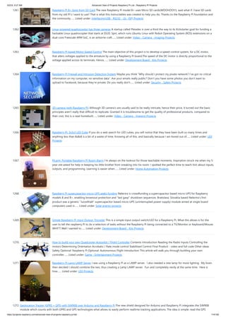 5/2/23, 9:27 AM Advanced View of Projects Raspberry Pi List - Raspberry PI Projects
https://projects-raspberry.com/advanced-view-of-projects-raspberry-pi-list/ 114/182
1261. Raspberry Pi B+ boot from SD Card The new Raspberry Pi model B+ uses Micro SD cards(WOOHOO!!!), wait what if I have SD cards
from my old Pi's I want to use? That is what this instructables was created to help you do. Thanks to the Raspberry Pi foundation and
the community…... Listed under: Interfacing(USB - RS232 - I2c -ISP) Projects
1262. Linux-powered quadrocoptor has three cameras A startup called Pleiades is over a third the way to its Kickstarter goal for funding a
hackable Linux quadrocopter that starts at $520. Spiri, which runs Ubuntu Linux with Robot Operating System (ROS) extensions on a
dual-core Freescale ARM SoC, is an airborne craft…... Listed under: Video - Camera - Imaging Projects
1263. Raspberry PI based Motor Speed Control The main objective of this project is to develop a speed-control system, for a DC motor,
that alters voltages applied to the armature by using a Raspberry Pi board.The speed of the DC motor is directly proportional to the
voltage applied across its terminals. Hence,…... Listed under: Development Board - Kits Projects
1264. Raspberry Pi Firewall and Intrusion Detection System Maybe you think "Why should I protect my pivate network? I've got no critical
information on my computer, no sensitive data". Are your emails really public? Don't you have some photos you don't want to
upload to Facebook, because they're private. Do you really don't…... Listed under: Security - Safety Projects
1265. 3D camera (with Raspberry Pi) Although 3D camera's are usually said to be really intricate, hence their price, it turned out the basic
principles aren't really that difficult to replicate. Granted it is troublesome to get the quality of professional products, compared to
their cost, this is a neat homebuilt…... Listed under: Video - Camera - Imaging Projects
1266. Raspberry Pi: 3x3x3 LED Cube If you do a web search for LED cubes, you will notice that they have been built so many times and
anything less than 8x8x8 is a bit of a waste of time. Knowing all of this, and basically because I am bored out of…... Listed under: LED
Projects
1267. PiLarm: Portable Raspberry Pi Room Alarm I’m always on the lookout for those teachable moments. Inspiration struck me when my 5-
year-old asked for help in keeping his little brother from sneaking into his room. I spotted the perfect time to teach him about inputs,
outputs, and programming. Learning is easier when…... Listed under: Home Automation Projects
1268. Raspberry Pi supercapacitor micro-UPS seeks funding Nelectra is crowdfunding a supercapacitor based micro-UPS for Raspberry
models B and B+, enabling brownout protection and “last gasp” shutdown sequences. Bratislava, Slovakia based Nelectra’s first
product was a generic “Juice4Halt” supercapacitor based micro-UPS (uninterrupted power supply) module aimed at single board
computers used in…... Listed under: Solar energy projects
1269. Simple Raspberry Pi Input Output. Tricopter This is a simple input output switch/LED for a Raspberry Pi, What this allows is for the
user to tell the raspberry Pi to do a selection of tasks without the Raspberry Pi being connected to a TV/Monitor or Keyboard/Mouse.
WHY?? Well I wanted to…... Listed under: Development Board - Kits Projects
1270. How to build your own Quadcopter Autopilot / Flight Controller Contents Introduction Reading the Radio Inputs Controlling the
motors Determining Orientation Acrobatic / Rate mode control Stablilised Control Final Product - video and full code Other ideas:
Safety Optional: Raspberry Pi Optional: Autonomous Flight Introduction This article will walk you through building your own
controller…... Listed under: Game - Entertainment Projects
1271. Raspberry Pi Lamp LAMP Server I was using a Raspberry Pi as a LAMP server. I also needed a new lamp for more lighting. My brain
then decided I should combine the two, thus creating a Lamp LAMP server. Fun and completely nerdy at the same time. Here is
how…... Listed under: LED Projects
1272. Geolocation Tracker (GPRS + GPS) with SIM908 over Arduino and Raspberry Pi The new shield designed for Arduino and Raspberry Pi integrates the SIM908
module which counts with both GPRS and GPS technologies what allows to easily perform realtime tracking applications. The idea is simple: read the GPS
 