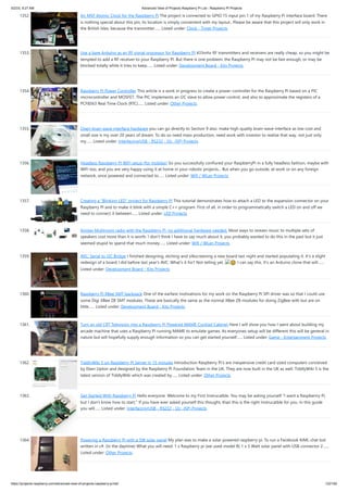 5/2/23, 9:27 AM Advanced View of Projects Raspberry Pi List - Raspberry PI Projects
https://projects-raspberry.com/advanced-view-of-projects-raspberry-pi-list/ 122/182
1352. An MSF Atomic Clock for the Raspberry Pi The project is connected to GPIO 15 input pin 1 of my Raspberry Pi interface board. There
is nothing special about this pin, its location is simply convenient with my layout.. Please be aware that this project will only work in
the British Isles, because the transmitter…... Listed under: Clock - Timer Projects
1353. Use a bare Arduino as an RF signal processor for Raspberry PI 433mhz RF transmitters and receivers are really cheap, so you might be
tempted to add a RF receiver to your Raspberry PI. But there is one problem: the Raspberry PI may not be fast enough, or may be
blocked totally while it tries to keep…... Listed under: Development Board - Kits Projects
1354. Raspberry Pi Power Controller This article is a work in progress to create a power-controller for the Raspberry Pi based on a PIC
microcontroller and MOSFET. The PIC implements an I2C slave to allow power control, and also to approximate the registers of a
PCF8563 Real Time Clock (RTC)…... Listed under: Other Projects
1355. Open brain wave interface hardware you can go directly to Section 9 also. make high quality brain wave interface as low cost and
small size is my over 20 years of dream. To do so need mass production, need work with investor to realize that way. not just only
my…... Listed under: Interfacing(USB - RS232 - I2c -ISP) Projects
1356. Headless Raspberry PI WiFi setup (for mobiles) So you successfully confiured your RaspberryPi in a fully headless fashion, maybe with
WiFi too, and you are very happy using it at home in your robotic projects... But when you go outside, at work or on any foreign
network, once powered and connected to…... Listed under: Wifi / WLan Projects
1357. Creating a “Blinking LED” project for Raspberry PI This tutorial demonstrates how to attach a LED to the expansion connector on your
Raspberry PI and to make it blink with a simple C++ program. First of all, in order to programmatically switch a LED on and off we
need to connect it between…... Listed under: LED Projects
1358. Airplay Multiroom radio with the Raspberry Pi, no additional hardware needed. Most ways to stream music to multiple sets of
speakers cost more than it is worth. I don't think I have to say much about it, you probably wanted to do this in the past but it just
seemed stupid to spend that much money…... Listed under: Wifi / WLan Projects
1359. AVC: Serial to I2C Bridge I finished designing, etching and silkscreening a new board last night and started populating it. It's a slight
redesign of a board I did before last year's AVC. What's it for? Not telling yet. 🙂 I can say this. It's an Arduino clone that will…...
Listed under: Development Board - Kits Projects
1360. Raspberry Pi XBee SMT backpack One of the earliest motivations for my work on the Raspberry Pi SPI driver was so that I could use
some Digi XBee ZB SMT modules. These are basically the same as the normal XBee ZB modules for doing ZigBee with but are on
little…... Listed under: Development Board - Kits Projects
1361. Turn an old CRT Television into a Raspberry Pi Powered MAME Cocktail Cabinet Here I will show you how I went about building my
arcade machine that uses a Raspberry Pi running MAME to emulate games. As everyones setup will be different this will be general in
nature but will hopefully supply enough information so you can get started yourself…... Listed under: Game - Entertainment Projects
1362. TiddlyWiki 5 on Raspberry Pi Server in 15 minutes Introduction Raspberry Pi's are inexpensive credit card sized computers conceived
by Eben Upton and designed by the Raspberry Pi Foundation Team in the UK. They are now built in the UK as well. TiddlyWiki 5 is the
latest version of TiddlyWiki which was created by…... Listed under: Other Projects
1363. Get Started With Raspberry Pi Hello everyone. Welcome to my First Instrucatble. You may be asking yourself "I want a Raspberrry Pi,
but I don't know how to start." If you have ever asked yourself this thought, than this is the right Instrucatble for you. In this guide
you will…... Listed under: Interfacing(USB - RS232 - I2c -ISP) Projects
1364. Powering a Raspberry Pi with a 5W solar panel My plan was to make a solar powered raspberry pi. To run a Facebook AIML chat bot
written in c#. (In the daytime) What you will need: 1 x Raspberry pi (we used model B) 1 x 5 Watt solar panel with USB connector 2…...
Listed under: Other Projects
 