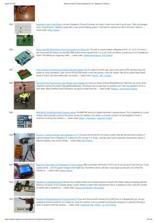 5/2/23, 9:27 AM Advanced View of Projects Raspberry Pi List - Raspberry PI Projects
https://projects-raspberry.com/advanced-view-of-projects-raspberry-pi-list/ 167/182
1839. Warming to the Pi and Python I’ve had a Raspberry Pi since Christmas, but haven’t done much with it up till now. That’s all changed
since I moved house. Getting to grips with a new central heating system, I find that (for reasons too dull to list here) I need to…...
Listed under: Other Projects
1840. Pololu Dual MC33926 Motor Driver for Raspberry Pi (Partial Kit) This add-on board enables a Raspberry Pi B+, A+, or Pi 2 to drive a
pair of brushed DC motors. Its dual MC33926 motor drivers operate from 5 V to 28 V and can deliver a continuous 3 A (5 A peak) per
motor. The default pin mappings make…... Listed under: Development Board - Kits Projects
1841. How To Design a Printed Circuit Board with DesignSpark PCB A couple of months ago I got curious about PCB manufacuring, and
ended up using Joe Walnes' open-source PiCrust PCB design to test the process. I sent the 'Gerber' files off to a little cheap board
house in China, and a few weeks later my boards…... Listed under: How To - DIY - Projects
1842. Remote Control Autonomous Lawn Mower using RaspberryPi Have you heard of #twitchPlaysPokemon? Well that was some of the
inspiration behind this project #googleMowsMyLawn. This project was an idea that my brothers and I had and wanted to do for a
little while. When StartFest had a hackathon, we were provided with the…... Listed under: Robotics - Automation Projects
1843. BMP180 I2C Digital Barometric Pressure Sensor The BMP180 device is a digital barometric pressure sensor. This is available on a small
module which provides access to the sensor via the I2C interface. This allows us to easily connect it to the Raspberry Pi with a
minimum of wiring. My module is…... Listed under: Sensor - Transducer - Detector Projects
1844. Driving a 7-segment display with a Raspberry Pi (I) This post will be the first of a series of posts that will describe how to drive a 7-
segment display from a Raspberry Pi, without any OS running in it. Today, I will talk about some important characteristics about 7-
segment displays, how to wire things…... Listed under: LED Projects
1845. Make Your Own Nokia 5110 Raspberry Pi Add-on Board Who remembers the Nokia 5110? If you're too young to have had one, it was
a great phone - a bit of a game changer some might say. The battery lasted a decade, it was tough as nails and one of the first
mobiles to…... Listed under: Phone Projects
1846. Raspberry Pi Breadboard Shield Arduino has multiple shields and multiple expansion boards, the shields make prototyping with the
Arduino a lot easier. A lot of people design custom shields to match their requirements. But in a raspberry pi has a very few number
of shields, and a raspberry pi…... Listed under: Development Board - Kits Projects
1847. RaspberryPi Multiple Buttons On One Digital Pin If you ever find yourself running out of GPIO pins on a RaspberryPi you can put
multiple pushbutton switches on a single pin using this method. It sets a variable by timing the charging of a capacitor through a
series of resistors with the switches…... Listed under: Interfacing(USB - RS232 - I2c -ISP) Projects
 