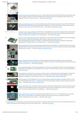5/2/23, 9:26 AM Advanced View of Projects Raspberry Pi List - Raspberry PI Projects
https://projects-raspberry.com/advanced-view-of-projects-raspberry-pi-list/ 3/182
22. Telegram Control Application With Raspberry Pi Step 1: Using of Telegram Bot API and RPI GPIO Modules To write application code I
used two modules for NodeJS. One of them is Telegram Bot API module and the other one is Raspberry Pi GPIO module. Using
Telegram Bot API you can create your own bot…... Listed under: Other Projects
23. Building a Raspberry PI home server I wrote a few articles previously about setting up a home server using an off the shelf NAS. The
brand doesn’t really matter: they are all packed with features that help you move your files from the cloud back into your network
and give you access to apps and services that cover what…... Listed under: Home Automation Projects
24. Lab: Arduino and p5.js using a Raspberry Pi Introduction For some applications, you only need a computer with an operating system
in order to connect a serial device like an Arduino or other microcontroller with a browser-based multimedia application like p5.js.
Perhaps you’re planning to run the sketch on a mobile device like…... Listed under: Other Projects
25. Raspberry Pi As Completely Wireless Router This instructable is to create a wireless router from a raspberry pi and a wireless adapter,
None of this work is original just pieced together after several fails I hope this helps. My sources are:
https://howtoraspberrypi.com/create-a-wi-fi-hotspo... https://github.com/billz/raspap-webgui https://github.com/billz/raspap-
webgui/issues/141 contributor Caxton1 For this project I used a…... Listed under: Other Projects
26. Using a Raspberry PI Zero W As an Access Point and MQTT Broker The goal of this project is to create a wireless access point using a
Raspberry PI Zero W. The access point or AP (for short) will not need access to the internet. Instead it will provide a private (intranet)
network that can be used for…... Listed under: Robotics - Automation Projects
27. Flash the onboard green LED of the Raspberry Pi. You have probably already seen that the Raspberry Pi has two LEDs directly
soldered to the board, one red and one green. But did you know that it is possible to control this green LED, and sometimes even the
red one? In this tutorial, we…... Listed under: LED Projects
28. Getting started with Raspberry Pi Connect your Raspberry Pi Let’s connect up your Raspberry Pi and get it running. Check the slot on
the underside of your Raspberry Pi to see whether an SD card is inside. If no SD card is there, then insert an SD card with Raspbian…...
Listed under: Projects
29. Connect Raspberry Pi to laptop PC in 4 simple steps (internet too) Step 1. Get all things ready to connect Raspberry Pi to laptop PC
You will need: A working PC duh! (internet connection is not required if you have all other things ready) A Raspberry Pi (Zero,
Raspberry Pi 2, Raspberry Pi 3, If you have other versions do…... Listed under: Internet - Ethernet - LAN Projects
30. Setting Up Raspberry Pi 3 The Raspberry Pi is a low cost, credit-card sized computer that plugs into a computer monitor or TV, and
uses a standard keyboard and mouse. It is a capable little device that enables people of all ages to explore computing, and to learn
how to…... Listed under: Video - Camera - Imaging Projects
31. Weather Lamp Weather Lamp is a RGB lamp made using Wiznet Pico WizFi360 and WS2812B LED's. The lamp simulates the real-time
weather using the openweathermap.org API. It read parameters like cloud intensity, temperature, time and try to mimic the cloud
colors, sun/moon and change the base color as temperature…... Listed under: Other Projects
32. Building a MIDI Controller / MacroPad I love tinkering with the Raspberry Pi Pico, since it is an easy starting point for anyone that
wants to get into microcontrollers. In this detailed instructable I want to guide you how you can create your own MIDI
controller or MacroPad. If you are a musician…... Listed under: Other Projects
33. Smart Letterbox The Smart Letterbox is a device that serves the same purpose as a traditional mailbox, only here it is done in a user-friendly way. And all of this
with just a few sensors and an LCD display! First of all, you don't have to check…... Listed under: LCD Projects
 