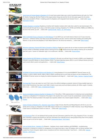 5/2/23, 9:27 AM Advanced View of Projects Raspberry Pi List - Raspberry PI Projects
https://projects-raspberry.com/advanced-view-of-projects-raspberry-pi-list/ 30/182
333. Smart Home IoT System Based on Raspberry Pi 4 A smart home system helps users control household devices with web UI or Tmall
Elf. (Author: Huang Hao, Wu Shu) Thanks to the original writers Huang Hao and Wu Shu for their great support for this article.
https://youtu.be/dyO7J_TPmkU 1. Installing system for Raspberry with integrated Home Assistant First of…... Listed under: Home
Automation Projects
334. Hexabitz-Raspberry pi Interface Raspberry pi interface with Hexabitz modules which make them useful for new brand projects This
tutorial will walk through how to setup a small demo project involving a Raspberry Pi 4, HF1R0x and H01R0x, H08R6x and H0BR4x. By
the end of this article, you will…... Listed under: Interfacing(USB - RS232 - I2c -ISP) Projects
335. RGB-D SLAM With Kinect on Raspberry Pi 4 ROS Melodic It's not 2020 if you can't build robots of doom out of scrap consumer
electronics... (c)freenect Github issue https://youtu.be/c5punaP01kU Last year I wrote an article about building and installing ROS
Melodic on new (at that time) Raspberry Pi with Debian Buster OS. The article has received a…... Listed under: Other Projects
336. WhatsApp Halloween-Themed RFID Talking Doorbell w/ RGB Eyes Startle your guests who do not have an entrance permit (RFID tag)
and get notified w/ WhatsApp messages without checking the door 🙂 Despite the fact that making a hilarious yet not deceitful
joke with a jack-o'-lantern on Halloween night is not unobtrusive, I decided…... Listed under: Phone Projects
337. Getting Started with ROS Melodic on Raspberry Pi 4 Model B In this post, you will learn how to connect a LiDAR to your Raspberry Pi
4 Model B using ROS Melodic on Ubuntu Desktop 18.04.3. The Robot Operating System (ROS) is a set of software libraries and tools
used to build robotic systems and applications.…... Listed under: Other Projects
338. MLX90640 IR Thermal Camera Working with Raspberry Pi 4 Using Raspberry Pi 4 to drive MLX90640 IR Thermal Camera var I2C
interface in order to detect calorific objects. Want to detect something that can emit heat and figure out their temperatures? The
MLX90640 IR thermal camera can display the relative temperature and shape of…... Listed under: Video - Camera - Imaging Projects
339. The Swear Bear Do you also swear too much? Don't worry, this artificial intelligence powered, internet of things enabled swear jar is
here to help! Introduction How does it work? Well, it listens to your every word and detects profanity (AI). When caught, it instantly
tells on you…... Listed under: Game - Entertainment Projects
340. Acute Lymphoblastic Leukemia Classifier For Raspberry Pi 4 A Tensorflow 2 CNN implementation for detecting Acute Lymphoblastic
Leukemia on a Raspberry Pi 4. Introduction This project is the classifier that is used in Acute the Lymphoblastic Leukemia Detection
System 2020. The network provided in this project was originally created in ALL research papers evaluation…... Listed under: Other
Projects
341. Usage of GitLab on Raspberry Pi 4 – Branches, Issues, Merge Usage of Issues, Branches and Merge Requests with Git on your own
GitLab server running on a Raspberry Pi 4 with 4GB! Usage of GitLab CE on a Raspberry Pi 4 (4GB) -Branches, Issues, Merge Requests
Create Issues on GitLabCreate a branch to solve an…... Listed under: Other Projects
342. E-ink Dashboard This is a E-ink dashboard that provides real-time information pulled from API using a Raspberry Pi Zero. I've always
been interested in projects that provide you real-time information from selected sources, seeing people doing smart mirror projects
made me want to do one for myself,…... Listed under: Development Board - Kits Projects
343. Low cost Samba Server – Raspberry PI 4 Blueprint - Hardware choice-simple installation with RASPBIAN - troubleshooting
Introduction In looking for a solution to management of my huge home data in many TB Terabyte, which my family members have
created from Home Computer, digital camera, smartphone and from internet download, I have found…... Listed under: Internet -
Ethernet - LAN Projects
 