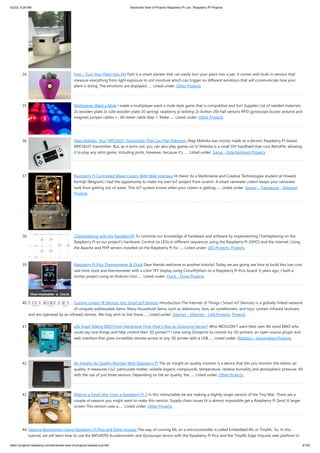 5/2/23, 9:26 AM Advanced View of Projects Raspberry Pi List - Raspberry PI Projects
https://projects-raspberry.com/advanced-view-of-projects-raspberry-pi-list/ 4/182
34. Fytó – Turn Your Plant Into Pet Fytó is a smart planter that can easily turn your plant into a pet. It comes with built-in sensors that
measure everything from light exposure to soil moisture which can trigger six different emotions that will communicate how your
plant is doing. The emotions are displayed…... Listed under: Other Projects
35. Multiplayer Wack a Mole I made a multiplayer wack a mole style game that is compatitive and fun! Supplies List of needed materials:
2x wooden plate 2x side wooden plate 20 springs raspberry pi ledstrip 2x button 20x hall sensors RFID gyroscope buzzer arduino pcb
magnets jumper cables +- 60 meter cable Step 1: Make…... Listed under: Other Projects
36. INap Malinka, Your NRF24L01 Transmitter That Can Play Pokemon iNap Malinka was mostly made as a decent, Raspberry Pi-based
NRF24L01 transmitter. But, as it turns out, you can also play games on it! Malinka is a small DIY handheld that runs RetroPie, allowing
it to play any retro game, including ports. However, because it's…... Listed under: Game - Entertainment Projects
37. Raspberry Pi Controlled Water Cistern With Web Interface Hi there! As a Multimedia and Creative Technologies student at Howest
Kortrijk (Belgium) I had the opportunity to make my own IoT-project from scratch. A smart rainwater cistern keeps your rainwater
tank from getting out of water. This IoT-system knows when your cistern is getting…... Listed under: Sensor - Transducer - Detector
Projects
38. Charlieplexing with the RaspberryPi To combine our knowledge of hardware and software by implementing Charlieplexing on the
Raspberry Pi as our project's hardware. Control six LEDs in different sequences using the Raspberry Pi (GPIO) and the internet. Using
the Apache and PHP servers installed on the Raspberry Pi for…... Listed under: LED Projects, Projects
39. Raspberry Pi Pico Thermometer & Clock Dear friends welcome to another tutorial! Today we are going see how to build this low-cost
real-time clock and thermometer with a color TFT display using CircuitPython on a Raspberry Pi Pico board. 6 years ago, I built a
similar project using an Arduino Uno…... Listed under: Clock - Timer Projects
40. Turning Legacy IR Devices into Smart IoT Devices Introduction The Internet of Things ( Smart IoT Devices) is a globally linked network
of uniquely addressable items. Many household items, such as televisions, fans, air conditioners, and toys, contain infrared receivers
and are operated by an infrared remote. We may wish to link these…... Listed under: Internet - Ethernet - LAN Projects, Projects
41. Life Sized Talking BMO From Adventure Time (that’s Also an Octoprint Server!) Who WOULDN'T want their own life sized BMO who
could say nice things and help control their 3D printer?? I love using Octoprint to control my 3D printers, an open source plugin and
web interface that gives incredible remote access to any 3D printer with a USB…... Listed under: Robotics - Automation Projects
42. Air Insight: Air Quality Monitor With Raspberry Pi The air insight air quality monitor is a device that lets you monitor the indoor air
quality. It measures Co2, particulate matter, volatile organic compounds, temperature, relative humidity and atmospheric pressure. All
with the use of just three sensors. Depending on the air quality, the…... Listed under: Other Projects
43. Making a Small Mac From a Raspberry Pi 3 In this Instructable we are making a slightly larger version of the Tiny Mac. There are a
couple of reasons you might want to make this version. Supply chain issues (it is almost impossible get a Raspberry Pi Zero) A larger
screen This version uses a…... Listed under: Other Projects
44. Gesture Recognition Using Raspberry Pi Pico and Edge Impulse The way of running ML on a microcontroller is called Embedded ML or TinyML. So, In this
tutorial, we will learn how to use the MPU6050 Accelerometer and Gyroscope sensor with the Raspberry Pi Pico and the TinyML Edge Impulse web platform in
 
