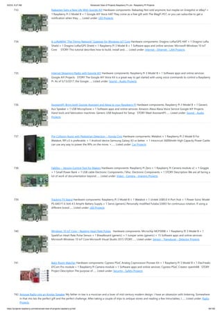 5/2/23, 9:27 AM Advanced View of Projects Raspberry Pi List - Raspberry PI Projects
https://projects-raspberry.com/advanced-view-of-projects-raspberry-pi-list/ 64/182
733. Nabaztag Gets a New Life With Google AIY Hardware components: Nabaztag Not sold anymore, but maybe on Graigslist or eBay? ×
1 Raspberry Pi 3 Model B × 1 Google AIY Voice HAT They come as a free gift with The MagPi #57, or you can subscribe to get a
notification when they…... Listed under: LED Projects
734. A LoRaWAN “The Things Network” Gateway for Windows IoT Core Hardware components: Dragino LoRa/GPS HAT × 1 Dragino LoRa
Shield × 1 Dragino LoRa/GPS Shield × 1 Raspberry Pi 3 Model B × 1 Software apps and online services: Microsoft Windows 10 IoT
Core STORY This tutorial describes how to build, install and…... Listed under: Internet - Ethernet - LAN Projects
735. Internet Streaming Radio with Google AIY Hardware components: Raspberry Pi 3 Model B × 1 Software apps and online services:
Google AIY Projects STORY The Google AIY Voice Kit is a great way to get started with using voice commands to control a Raspberry
Pi. As of 5/13/2017, the Google…... Listed under: Sound - Audio Projects
736. AssistantPi: Bring both Google Assistant and Alexa to your Raspberry Pi Hardware components: Raspberry Pi 3 Model B × 1 Generic
Aux Speaker × 1 USB Microphone × 1 Software apps and online services: Amazon Alexa Alexa Voice Service Google AIY Projects
Hand tools and fabrication machines: Generic USB Keyboard for Setup STORY Meet AssistantPi!…... Listed under: Sound - Audio
Projects
737. Pre-Collision Assist with Pedestrian Detection – Honda Civic Hardware components: Walabot × 1 Raspberry Pi 2 Model B For
Walabot, RPI v3 is preferable. × 1 Android device Samsung Galaxy A3 or better. × 1 Intocircuit 26000mAh High Capacity Power Castle
can use any way to power the RPIs on the move. ×…... Listed under: Car Projects
738. FabDoc – Version Control Tool for Makers Hardware components: Raspberry Pi Zero × 1 Raspberry Pi Camera module v2 × 1 Goggle
× 1 Small Power Bank × 1 USB cable Electronic Components / Misc. Electronic Components × 1 STORY Description We are all facing a
lot of work of documentation beyond…... Listed under: Video - Camera - Imaging Projects
739. Tracking TV Stand Hardware components: Raspberry Pi 3 Model B × 1 Walabot × 1 Unitek USB3.0 4-Port Hub × 1 Power Sonic Model
PS-640 F1 6 Volt 4.5 AmpHr Battery Supply × 1 Servo (generic) Personally modified Futaba S3003 for continuous rotation. If using a
different brand…... Listed under: LED Projects
740. Windows 10 IoT Core – Reading Heart Rate Pulses Hardware components: Microchip MCP3008 × 1 Raspberry Pi 3 Model B × 1
SparkFun Heart Rate Pulse Sensor × 1 Breadboard (generic) × 1 Jumper wires (generic) × 15 Software apps and online services:
Microsoft Windows 10 IoT Core Microsoft Visual Studio 2015 STORY…... Listed under: Sensor - Transducer - Detector Projects
741. Baby Room Watcher Hardware components: Cypress PSoC Analog Coprocessor Pioneer Kit × 1 Raspberry Pi 3 Model B × 1 ElecFreaks
EFCom Pro module × 1 Raspberry Pi Camera module × 1 Software apps and online services: Cypress PSoC Creator openHAB STORY
Project Description The purpose of…... Listed under: Security - Safety Projects
742. Antique Radio into an Airplay Speaker My father-in-law is a musician and a lover of mid-century modern design. I have an obsession with tinkering. Somewhere
in that mix lies the perfect gift and the perfect challenge. After taking a couple of trips to antique stores and reading a few Intructables, I…... Listed under: Radio
Projects
 