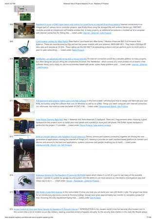 5/2/23, 9:27 AM Advanced View of Projects Raspberry Pi List - Raspberry PI Projects
https://projects-raspberry.com/advanced-view-of-projects-raspberry-pi-list/ 77/182
868. Raspberry pi as an nrf24l01 base station with python for smart home or internet of anything projects Internet connectivity in an
integral part of various micro-controller projects, specifically those using the atmega328p with arduino ide/avr-gcc. NRF24l01
modules provide an inexpensive and reliable wireless link. In many projects, an additional avr/arduino is hooked up to a computer
with internet connection for linking the…... Listed under: Internet - Ethernet - LAN Projects
869. Configuration Utilities for XBee Radios Xbee Radios I purchased two XBee Series 1 Module (Freescale 802.15.4 firmware) from
Adafruit. These are manufactured by Digi and are low-power module with wire antenna (XB24-AWI-001). They have a 250 kbps RF
data rates and operate at 2.4 GHz. These radios use the IEEE 802.15.4 networking protocol and can perform point-to-multi-point or
peer-to-peer networking ,…... Listed under: Radio Projects
870. NetWorker – an advanced web server with a microcrontroller An Internet connection would be a valuable addition to many projects,
but often designers are put off by the complexities involved. The ‘NetWorker’, which consists of a small printed circuit board, a free
software library and a ready-to-use microcontroller-based web server, solves these problems and…... Listed under: Internet - Ethernet
- LAN Projects
871. PCB designing and isolation milling using only free Software In this Instructable I will show you how to design and fabricate your own
PCBs, exclusively using free software that runs on Windows as well as on a Mac. Things you need: computer with internet connection
cnc mill/router, the more accurate the better 45°/20° V-Bit…... Listed under: Development Board - Kits Projects
872. Solar Phone Charging Back Pack Step 1: Materials and Tools Materials (1) backpack. There are 2 requirements when choosing a good
backpack for this project: room to install your solar panels and a pocket to store your cell phone. The Drifter square backpack is
perfect for this project. (1) portable…... Listed under: Phone Projects, Solar energy projects
873. Build an Intruder detector with Raspberry Pi and robomq.io Device, sensors and systems connecting together are driving the next
generation of applications creating the Internet of Things (IoT). robomq.io provides an open standard based platform to connect your
devices and sensors to the back end applications, systems, processes and people, enabling you to build…... Listed under:
Interfacing(USB - RS232 - I2c -ISP) Projects
874. Analogue Sensors On The Raspberry Pi Using An MCP3008 inputs which means it is a bit of a pain to use many of the available
sensors. I wanted to update my garage security system with the ability to use more sensors so I decided to investigate an easy and
cheap way to do it.…... Listed under: Sensor - Transducer - Detector Projects
875. LED Rubik’s Cube With Arduino In this instructable I'll show you how you can build your own LED Rubik's cube. This project was done
for an introductory electronics course at Pomona College. Groups were given approximately two months to complete a project of
their choosing, the only requirement being that…... Listed under: LED Projects
876. Access Control of Door and Home Security by Raspberry Pi Through Internet 1 INTRODUCTION In this modern world crime has become ultra modern too! In
this current time a lot of incident occurs like robbery, stealing unwanted entrance happens abruptly. So the security does matters in this daily life. People always
 