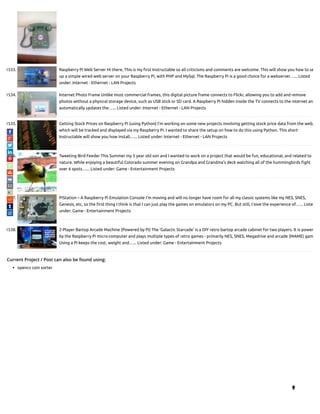 1533. Raspberry Pi Web Server Hi there, This is my rst Instructable so all criticisms and comments are welcome. This will show you how to se
up a simple wired web server on your Raspberry Pi, with PHP and MySql. The Raspberry Pi is a good choice for a webserver…... Listed
under: Internet - Ethernet - LAN Projects
1534. Internet Photo Frame Unlike most commercial frames, this digital picture frame connects to Flickr, allowing you to add and remove
photos without a physical storage device, such as USB stick or SD card. A Raspberry Pi hidden inside the TV connects to the internet and
automatically updates the…... Listed under: Internet - Ethernet - LAN Projects
1535. Getting Stock Prices on Raspberry Pi (using Python) I'm working on some new projects involving getting stock price data from the web,
which will be tracked and displayed via my Raspberry Pi. I wanted to share the setup on how to do this using Python. This short
Instructable will show you how install…... Listed under: Internet - Ethernet - LAN Projects
1536. Tweeting Bird Feeder This Summer my 5 year old son and I wanted to work on a project that would be fun, educational, and related to
nature. While enjoying a beautiful Colorado summer evening on Grandpa and Grandma's deck watching all of the hummingbirds ght
over 6 spots…... Listed under: Game - Entertainment Projects
1537. PiStation – A Raspberry Pi Emulation Console I'm moving and will no longer have room for all my classic systems like my NES, SNES,
Genesis, etc, so the rst thing I think is that I can just play the games on emulators on my PC. But still, I love the experience of…... Liste
under: Game - Entertainment Projects
1538. 2-Player Bartop Arcade Machine (Powered by Pi) The 'Galactic Starcade' is a DIY retro bartop arcade cabinet for two players. It is power
by the Raspberry Pi micro-computer and plays multiple types of retro games - primarily NES, SNES, Megadrive and arcade (MAME) gam
Using a Pi keeps the cost, weight and…... Listed under: Game - Entertainment Projects
Current Project / Post can also be found using:
opencv coin sorter

 