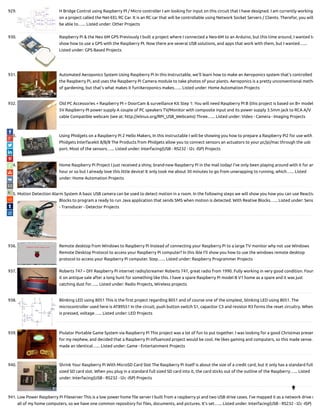 929. H Bridge Control using Raspberry PI / Micro controller I am looking for input on this circuit that I have designed. I am currently working
on a project called the Net-EEL RC Car. It is an RC car that will be controllable using Network Socket Servers / Clients. Therefor, you will
be able to…... Listed under: Other Projects
930. Raspberry Pi & the Neo 6M GPS Previously I built a project where I connected a Neo-6M to an Arduino, but this time around, I wanted to
show how to use a GPS with the Raspberry PI. Now there are several USB solutions, and apps that work with them, but I wanted…...
Listed under: GPS Based Projects
931. Automated Aeroponics System Using Raspberry Pi In this Instructable, we'll learn how to make an Aeroponics system that's controlled v
the Raspberry Pi, and uses the Raspberry Pi Camera module to take photos of your plants. Aeroponics is a pretty unconventional metho
of gardening, but that's what makes it fun!Aeroponics makes…... Listed under: Home Automation Projects
932. Old PC Accessories + Raspberry PI = DoorCam & surveillance Kit Step 1: You will need Raspberry PI B (this project is based on B+ model
5V Raspberry PI power supply A couple of PC speakers TV/Monitor with composite input and its power supply 3.5mm jack to RCA A/V
cable Compatible webcam (see at: http://elinux.org/RPi_USB_Webcams) Three…... Listed under: Video - Camera - Imaging Projects
933. Using Phidgets on a Raspberry Pi 2 Hello Makers, In this instructable I will be showing you how to prepare a Raspberry Pi2 for use with
Phidgets Interfacekit 8/8/8 The Products from Phidgets allow you to connect sensors an actuators to your pc/pi/mac through the usb
port. Most of the sensors…... Listed under: Interfacing(USB - RS232 - I2c -ISP) Projects
934. Home Raspberry Pi Project I just received a shiny, brand-new Raspberry Pi in the mail today! I've only been playing around with it for an
hour or so but I already love this little device! It only took me about 30 minutes to go from unwrapping to running, which…... Listed
under: Home Automation Projects
935. Motion Detection Alarm System A basic USB camera can be used to detect motion in a room. In the following steps we will show you how you can use Reactiv
Blocks to program a ready to run Java application that sends SMS when motion is detected. With Reative Blocks…... Listed under: Sens
- Transducer - Detector Projects
936. Remote desktop from Windows to Raspberry Pi Instead of connecting your Raspberry Pi to a large TV monitor why not use Windows
Remote Desktop Protocol to access your Raspberry Pi computer? In this ible I'll show you how to use the windows remote desktop
protocol to access your Raspberry Pi computer. Step…... Listed under: Raspberry Programmer Projects
937. Roberts 747 – DIY Raspberry Pi internet radio/streamer Roberts 747, great radio from 1990. Fully working in very good condition. Foun
it on antique sale after a long hunt for something like this. I have a spare Raspberry Pi model B V1 home as a spare and it was just
catching dust for…... Listed under: Radio Projects, Wireless projects
938. Blinking LED using 8051 This is the rst project regarding 8051 and of course one of the simplest, blinking LED using 8051. The
microcontroller used here is AT89S51 In the circuit, push button switch S1, capacitor C3 and resistor R3 forms the reset circuitry. When
is pressed, voltage…... Listed under: LED Projects
939. Piulator Portable Game System via Raspberry Pi This project was a lot of fun to put together. I was looking for a good Christmas presen
for my nephew, and decided that a Raspberry Pi in uenced project would be cool. He likes gaming and computers, so this made sense.
made an identical…... Listed under: Game - Entertainment Projects
940. Shrink Your Raspberry Pi With MicroSD Card Slot The Raspberry Pi itself is about the size of a credit card, but it only has a standard full
sized SD card slot. When you plug in a standard full sized SD card into it, the card sticks out of the outline of the Raspberry…... Listed
under: Interfacing(USB - RS232 - I2c -ISP) Projects
941. Low Power Raspberry Pi Fileserver This is a low power home le server I built from a raspberry pi and two USB drive cases. I've mapped it as a network drive o
all of my home computers, so we have one common repository for les, documents, and pictures. It's set…... Listed under: Interfacing(USB - RS232 - I2c -ISP)

 