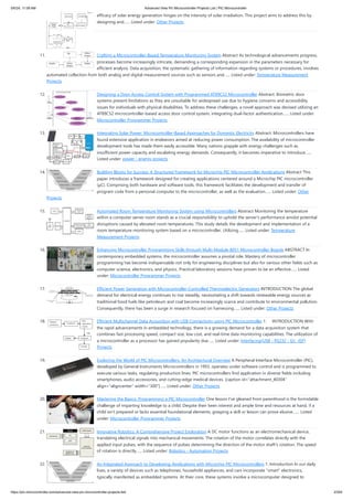 efficacy of solar energy generation hinges on the intensity of solar irradiation. This project aims to address this by
designing and…... Listed under: Other Projects
11. Crafting a Microcontroller-Based Temperature Monitoring System Abstract As technological advancements progress,
processes become increasingly intricate, demanding a corresponding expansion in the parameters necessary for
efficient analysis. Data acquisition, the systematic gathering of information regarding systems or procedures, involves
automated collection from both analog and digital measurement sources such as sensors and…... Listed under: Temperature Measurement
Projects
12. Designing a Door Access Control System with Programmed AT89C52 Microcontroller Abstract: Biometric door
systems present limitations as they are unsuitable for widespread use due to hygiene concerns and accessibility
issues for individuals with physical disabilities. To address these challenges, a novel approach was devised utilizing an
AT89C52 microcontroller-based access door control system, integrating dual-factor authentication…... Listed under:
Microcontroller Programmer Projects
13. Integrating Solar Power: Microcontroller-Based Approaches for Domestic Electricity Abstract: Microcontrollers have
found extensive application in endeavors aimed at reducing power consumption. The availability of microcontroller
development tools has made them easily accessible. Many nations grapple with energy challenges such as
insufficient power capacity and escalating energy demands. Consequently, it becomes imperative to introduce…...
Listed under: power - energy projects
14. Building Blocks for Success: A Structured Framework for Microchip PIC Microcontroller Applications Abstract This
paper introduces a framework designed for creating applications centered around a Microchip PIC microcontroller
(μC). Comprising both hardware and software tools, this framework facilitates the development and transfer of
program code from a personal computer to the microcontroller, as well as the evaluation…... Listed under: Other
Projects
15. Automated Room Temperature Monitoring System using Microcontrollers Abstract Monitoring the temperature
within a computer server room stands as a crucial responsibility to uphold the server's performance amidst potential
disruptions caused by elevated room temperatures. This study details the development and implementation of a
room temperature monitoring system based on a microcontroller. Utilizing…... Listed under: Temperature
Measurement Projects
16. Enhancing Microcontroller Programming Skills through Multi-Module 8051 Microcontroller Boards ABSTRACT In
contemporary embedded systems, the microcontroller assumes a pivotal role. Mastery of microcontroller
programming has become indispensable not only for engineering disciplines but also for various other fields such as
computer science, electronics, and physics. Practical laboratory sessions have proven to be an effective…... Listed
under: Microcontroller Programmer Projects
17. Efficient Power Generation with Microcontroller-Controlled Thermoelectric Generators INTRODUCTION The global
demand for electrical energy continues to rise steadily, necessitating a shift towards renewable energy sources as
traditional fossil fuels like petroleum and coal become increasingly scarce and contribute to environmental pollution.
Consequently, there has been a surge in research focused on harnessing…... Listed under: Other Projects
18. Efficient Multichannel Data Acquisition with USB Connectivity using PIC Microcontroller 1. INTRODUCTION With
the rapid advancements in embedded technology, there is a growing demand for a data acquisition system that
combines fast processing speed, compact size, low cost, and real-time data monitoring capabilities. The utilization of
a microcontroller as a processor has gained popularity due…... Listed under: Interfacing(USB - RS232 - I2c -ISP)
Projects
19. Exploring the World of PIC Microcontrollers: An Architectural Overview A Peripheral Interface Microcontroller (PIC),
developed by General Instruments Microcontrollers in 1993, operates under software control and is programmed to
execute various tasks, regulating production lines. PIC microcontrollers find application in diverse fields including
smartphones, audio accessories, and cutting-edge medical devices. [caption id="attachment_40304"
align="aligncenter" width="300"]…... Listed under: Other Projects
20. Mastering the Basics: Programming a PIC Microcontroller One lesson I've gleaned from parenthood is the formidable
challenge of imparting knowledge to a child. Despite their keen interest and ample time and resources at hand, if a
child isn't prepared or lacks essential foundational elements, grasping a skill or lesson can prove elusive.…... Listed
under: Microcontroller Programmer Projects
21. Innovative Robotics: A Comprehensive Project Exploration A DC motor functions as an electromechanical device,
translating electrical signals into mechanical movements. The rotation of the motor correlates directly with the
applied input pulses, with the sequence of pulses determining the direction of the motor shaft's rotation. The speed
of rotation is directly…... Listed under: Robotics - Automation Projects
22. An Integrated Approach to Developing Applications with Microchip PIC Microcontrollers 1. Introduction In our daily
lives, a variety of devices such as telephones, household appliances, and cars incorporate "smart" electronics,
typically manifested as embedded systems. At their core, these systems involve a microcomputer designed to
5/6/24, 11:09 AM Advanced View Pic Microcontroller Projects List | PIC Microcontroller
https://pic-microcontroller.com/advanced-view-pic-microcontroller-projects-list/ 2/204
 