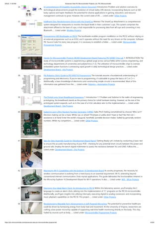 34. A Comprehensive VR Disability Accessibility Design Document Introduction Problem and solution overview As
technological advancements propel the evolution of virtual reality (VR) devices, incorporating features such as full-
body capture and haptic feedback, the potential for diverse applications in gaming, education, and resource
management continues to grow. However, the current state of VR…... Listed under: Other Projects
35. Intelligent Sips: Revolutionizing Dining with the SmartCup Abstract The SmartCup Attachment is a comprehensive
system designed for restaurants to monitor the liquid levels in their customers' cups. This system comprises the
attachment affixed to the base of cups, a hub responsible for processing data from all cups and converting it into
Bluetooth…... Listed under: Wireless Projects
36. Programming HID Bootloader on PIC32 The bootloader enables program installation on the PIC32 without relying on
an external programmer such as an ICD2, and it operates without the need for any drivers on the computer. Software
PIC Source Code For every new program, it is necessary to establish a folder…... Listed under: Microcontroller
Programmer Projects
37. Hands-On Microcontroller Projects: BK300 Development Board Featuring PIC16F887 Chip Lab 1. INTRODUCTION The
study of microcontroller systems is experiencing a global surge across various fields within science, engineering, and
technology departments of universities and polytechnics [1-2]. The utilization of microcontroller chips to oversee
embedded system functions is witnessing rapid growth in daily technological design practices…... Listed under:
Development Board - Kits Projects
38. Pitt Robotics Club’s Guide to PIC16F877A Programming The tutorials assume a foundational understanding of
programming and electronics. If you're new to programming, it's advisable to grasp the basics of C or C++.
Additionally, a basic knowledge of electronics and constructing simple circuits is recommended. Most of this
information was gathered from the…... Listed under: Robotics - Automation Projects
39. The Digital Logic Smart Breadboard Experience 1. Introduction 1.1 Problem and Solution In the realm of engineering
prototyping, the breadboard stands as the primary choice for initial hardware testing. However, as the size of the
prototyped system expands, such as in the case of a 4-bit calculator akin to the implementation…... Listed under:
Development Board - Kits Projects
40. Exploring Leon’s Mini Random Number Generator (mRNG) Sales Pitch Feeling overwhelmed by choices? Who isn't?
Decision-making can be a maze. White, rye, or wheat? Pinstripes or polka dots? Feast or fast? But fret not—
assistance is at hand! Enter the world's inaugural, handheld, portable decision-maker, fueled by genuinely random
numbers. While my competitors…... Listed under: Other Projects
41. Step-by-Step Assembly Guide for [Development Board Name] Getting Ready Let's initiate by conducting a basic test
to ensure the accurate manufacturing of your PCB - checking for any potential short circuits between the power and
ground rails. Employ the bench digital multimeter to assess the resistance between Vcc and GND. Follow the…...
Listed under: Development Board - Kits Projects
42. Maximizing Wi-Fi Capabilities with the Explorer 16 Development Board As society progresses, the necessity for
wireless communication is evolving from a mere luxury to an essential requirement. Wi-Fi, extending beyond
conventional internet communication, finds myriad applications. This guide delineates the functionalities inherent in
the Microchip Explorer 16 Development Board for Wi-Fi operations. It also…... Listed under: Wifi - WLan Projects
43. Designing Your Ideal Alarm Clock: An Introduction to PIC18 Within this laboratory session, you'll employ the C
language to create an alarm clock, delving into the implementation of "C" programs on the PIC18 microcontroller.
Additionally, you'll gain insights into utilizing interrupts, executing digital-to-analog conversion, and incorporating
music playback capabilities on the PIC18. This project…... Listed under: Other Projects
44. Revolutionizing Wearable Tech: Advancements in Self-Powered Microchips The potential for preventive healthcare
could be driven by harnessing energy from body heat and movement. At the University of Virginia, researchers are
crafting a low-power microchip capable of supporting real-time health monitoring directly on the body. This chip,
fueled by sources such as body…... Listed under: Microcontroller Programmer Projects
5/6/24, 11:09 AM Advanced View Pic Microcontroller Projects List | PIC Microcontroller
https://pic-microcontroller.com/advanced-view-pic-microcontroller-projects-list/ 4/204
 