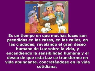 Es un tiempo en que muchas luces son prendidas en las casas, en las calles, en las ciudades; revelando el gran deseo humano de Luz sobre la vida, y encendiendo la sensibilidad humana y el deseo de que esta Luz se transforme en vida abundante, concretándose en la vida cotidiana.  