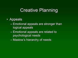 Creative Planning
• Appeals
– Emotional appeals are stronger than
logical appeals
– Emotional appeals are related to
psychological needs
– Maslow’s hierarchy of needs
 