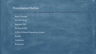  Basic Concepts
 DCVRP Model
 Standard PSO
 Set-Based PSO
 S-PSO-D-Based Dispatching System
 Results
 Conclusion
 References
Presentation Outline
 