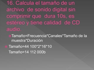Tamaño=Frecuencia*Canales*Tamaño de la
muestra*Duración
 Tamaño=44 100*2*16*10
Tamaño=14 112 000b
 