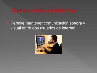  Permite mantener comunicación sonora y
visual entre dos usuarios de internet
 